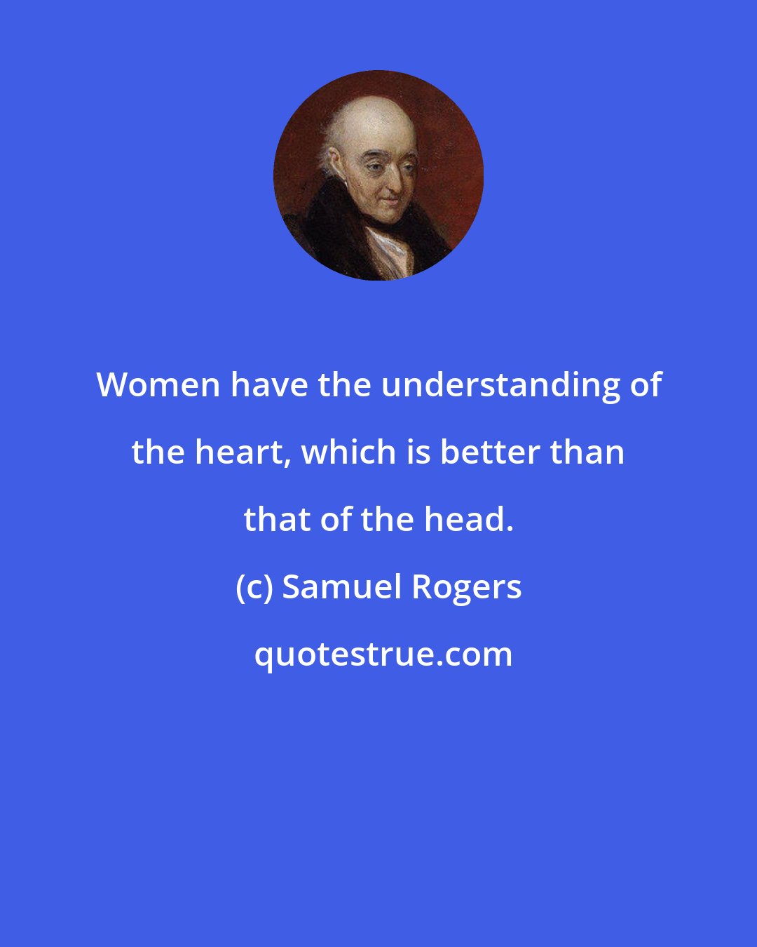 Samuel Rogers: Women have the understanding of the heart, which is better than that of the head.