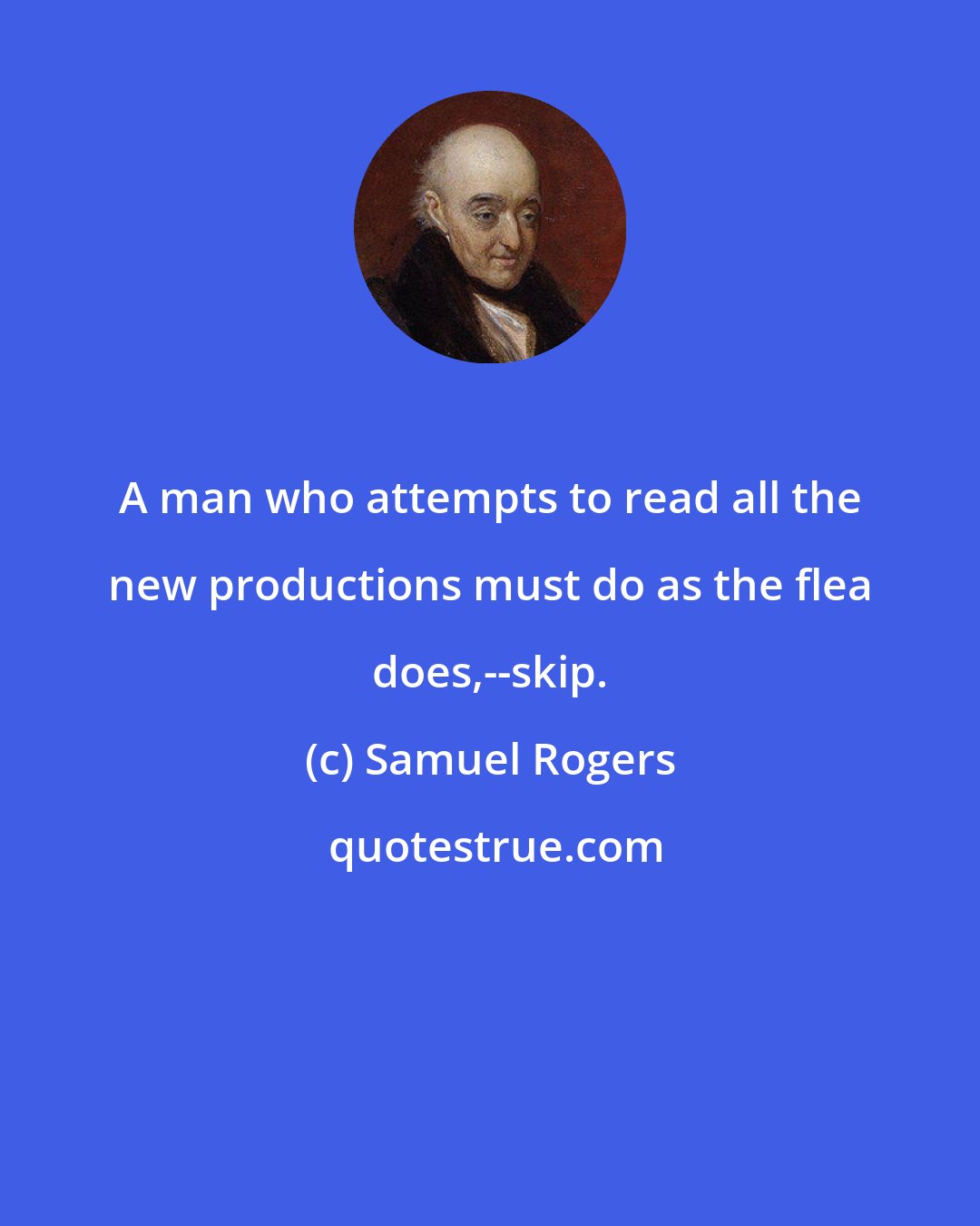 Samuel Rogers: A man who attempts to read all the new productions must do as the flea does,--skip.