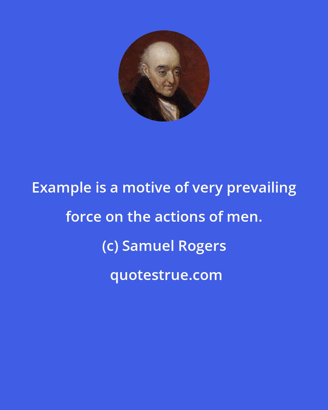 Samuel Rogers: Example is a motive of very prevailing force on the actions of men.
