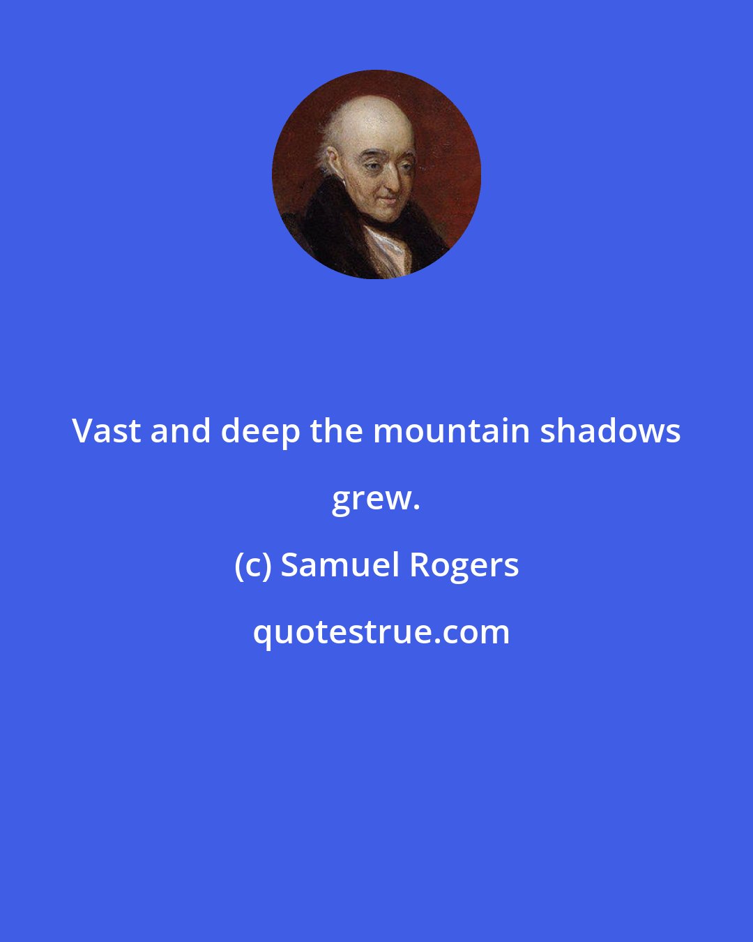 Samuel Rogers: Vast and deep the mountain shadows grew.