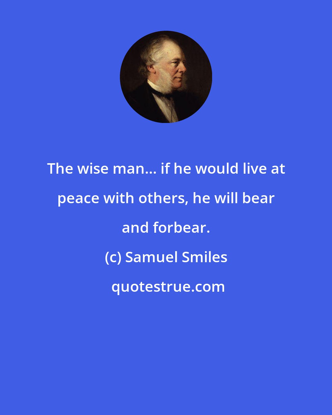 Samuel Smiles: The wise man... if he would live at peace with others, he will bear and forbear.