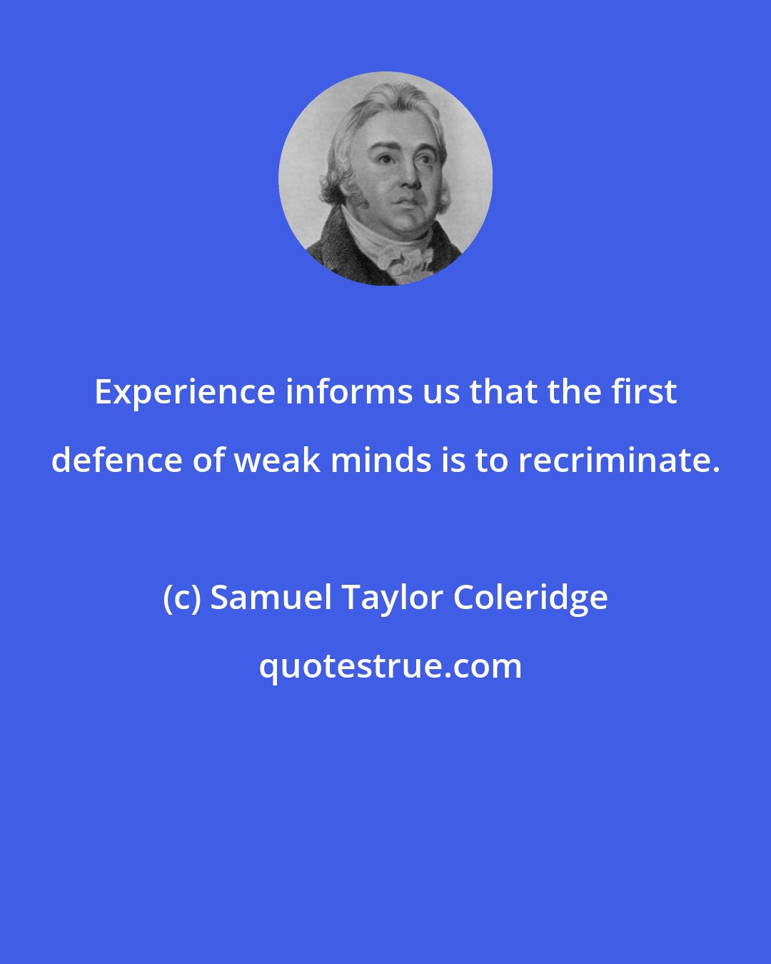 Samuel Taylor Coleridge: Experience informs us that the first defence of weak minds is to recriminate.