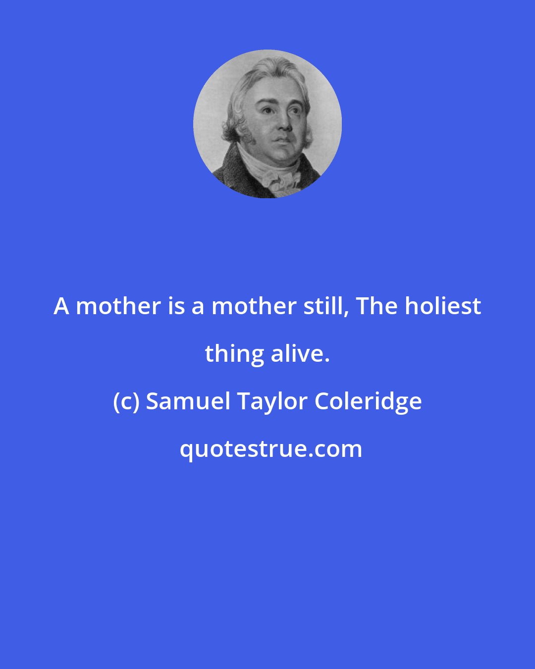 Samuel Taylor Coleridge: A mother is a mother still, The holiest thing alive.