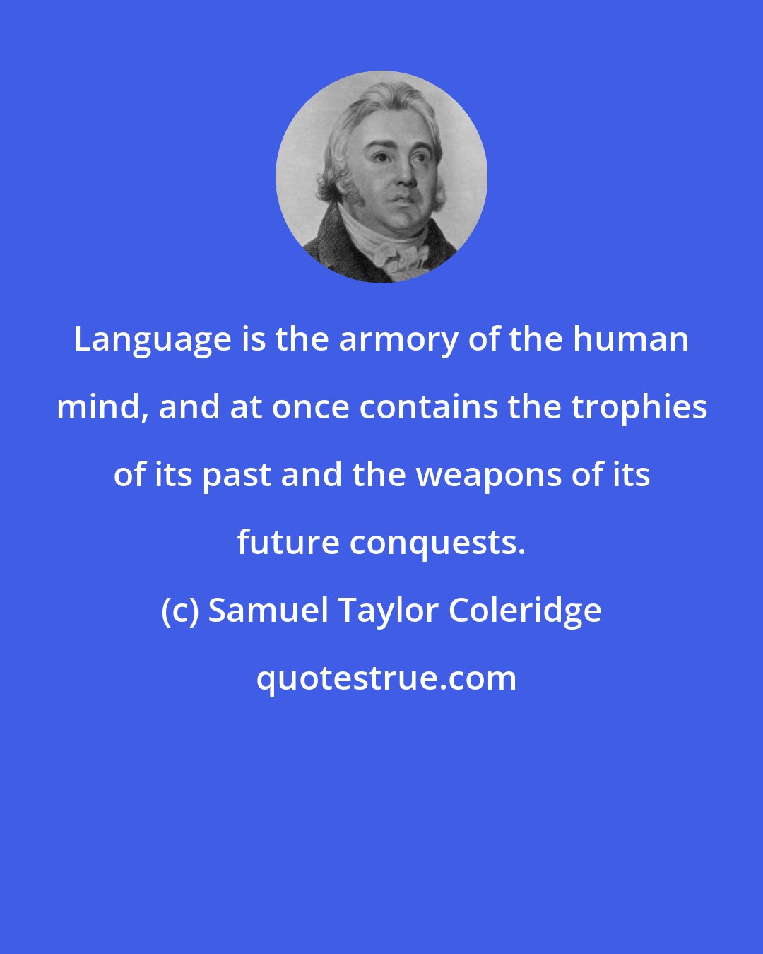 Samuel Taylor Coleridge: Language is the armory of the human mind, and at once contains the trophies of its past and the weapons of its future conquests.