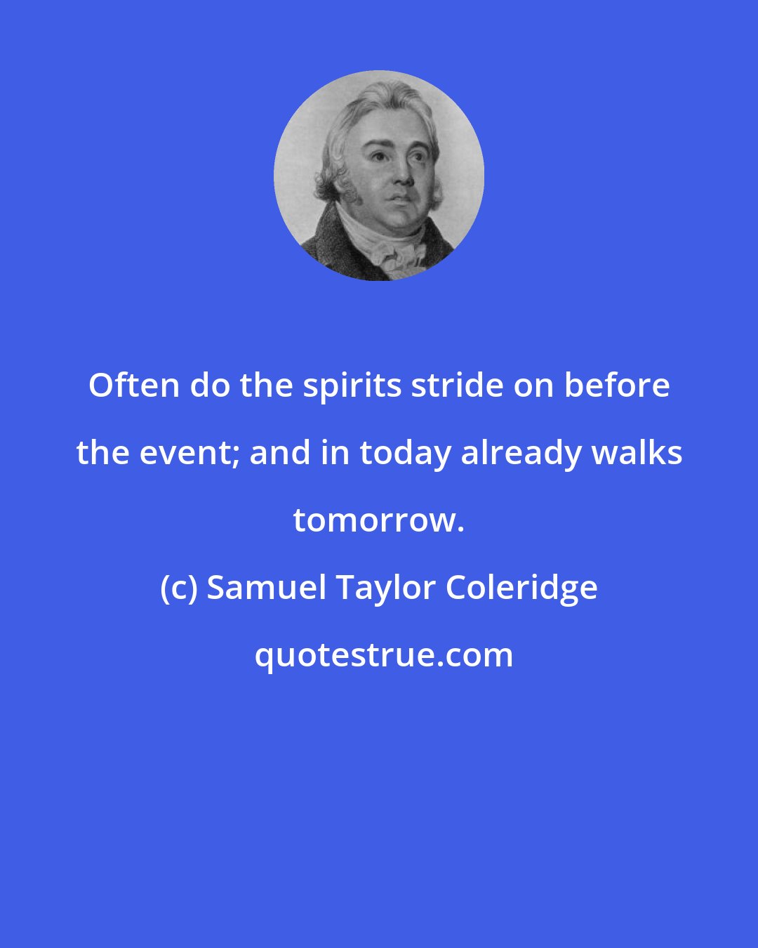 Samuel Taylor Coleridge: Often do the spirits stride on before the event; and in today already walks tomorrow.
