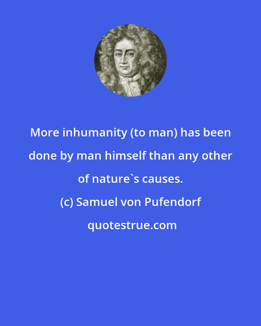 Samuel von Pufendorf: More inhumanity (to man) has been done by man himself than any other of nature's causes.