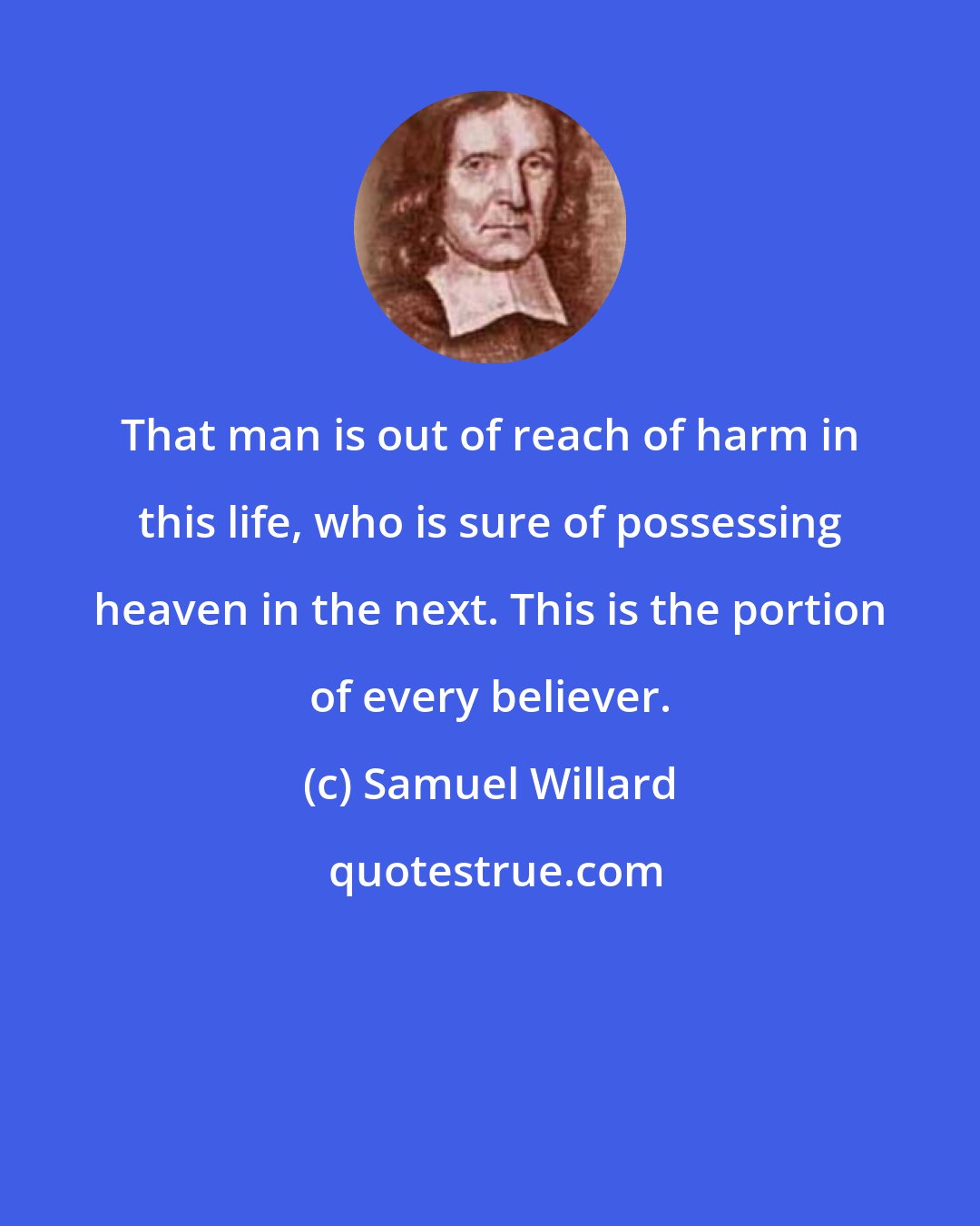 Samuel Willard: That man is out of reach of harm in this life, who is sure of possessing heaven in the next. This is the portion of every believer.