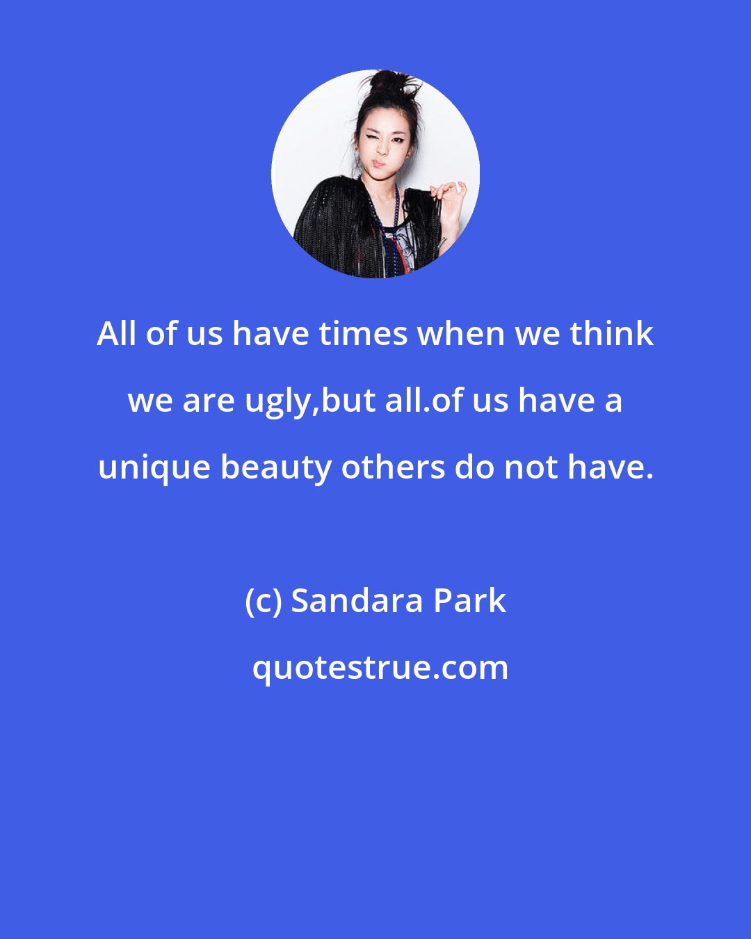 Sandara Park: All of us have times when we think we are ugly,but all.of us have a unique beauty others do not have.
