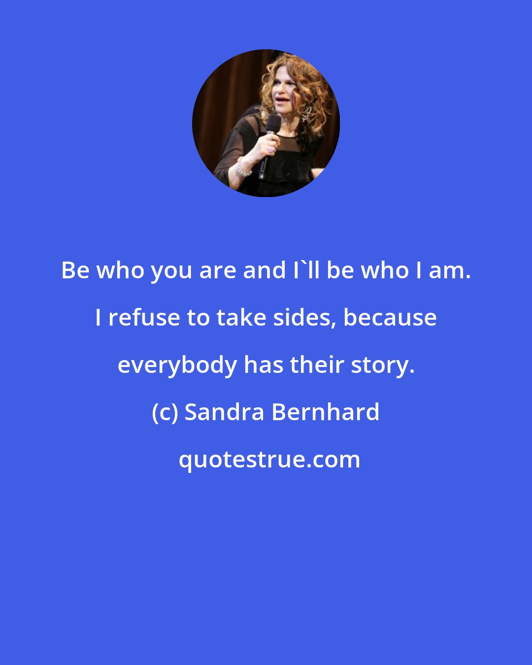 Sandra Bernhard: Be who you are and I'll be who I am. I refuse to take sides, because everybody has their story.