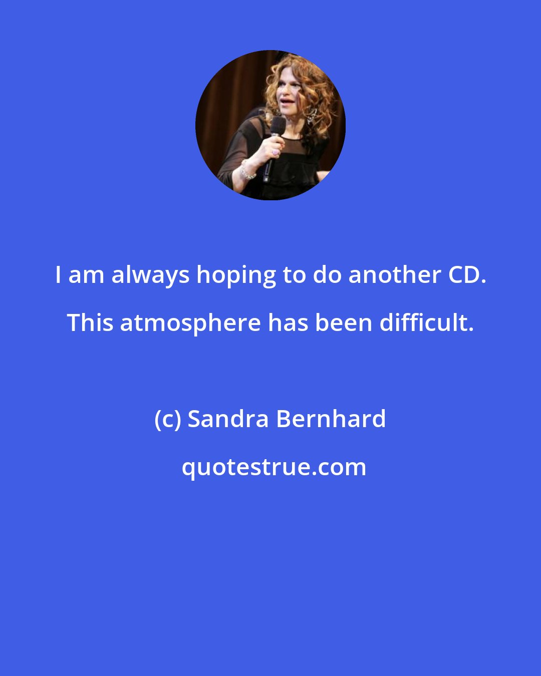 Sandra Bernhard: I am always hoping to do another CD. This atmosphere has been difficult.