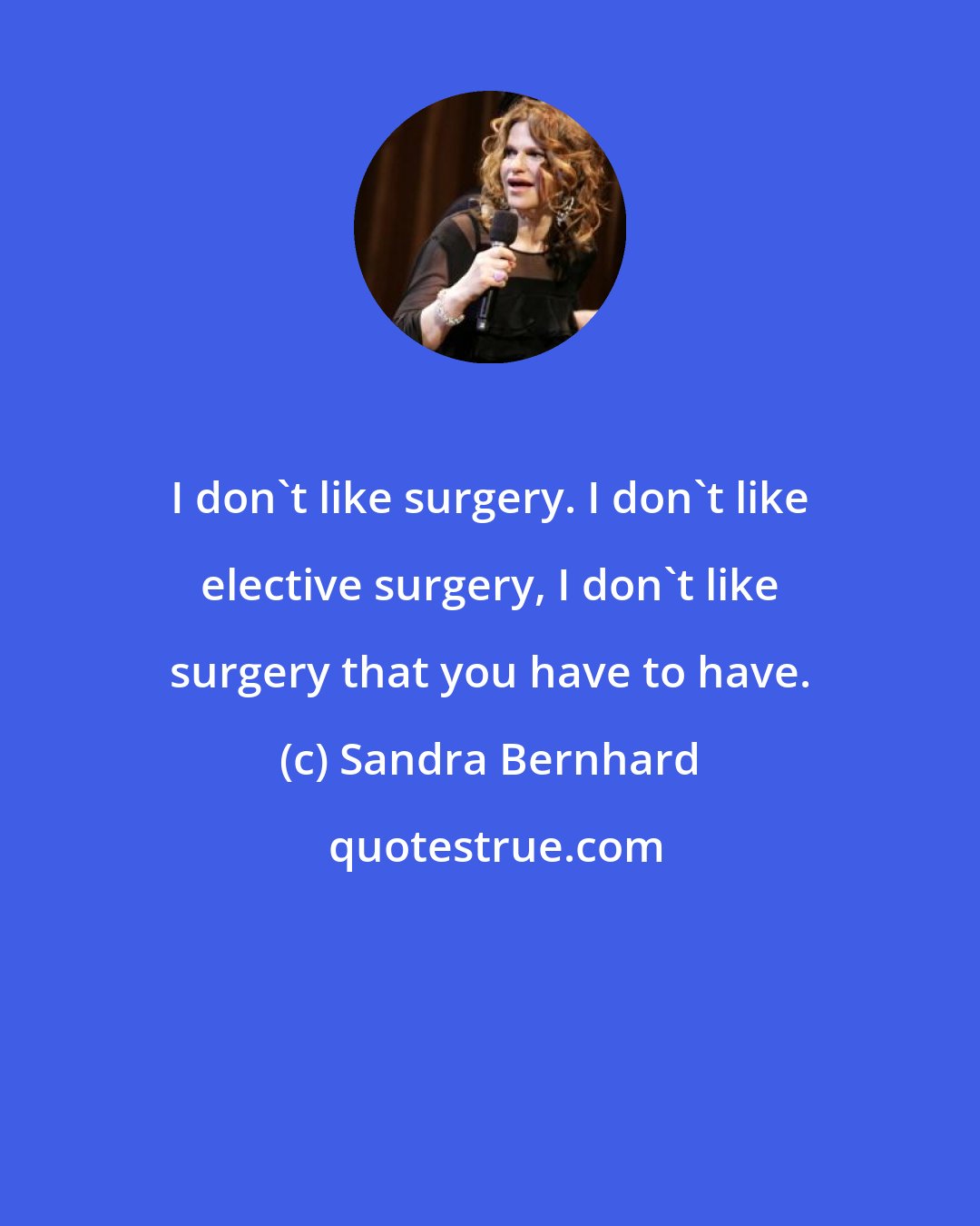 Sandra Bernhard: I don't like surgery. I don't like elective surgery, I don't like surgery that you have to have.