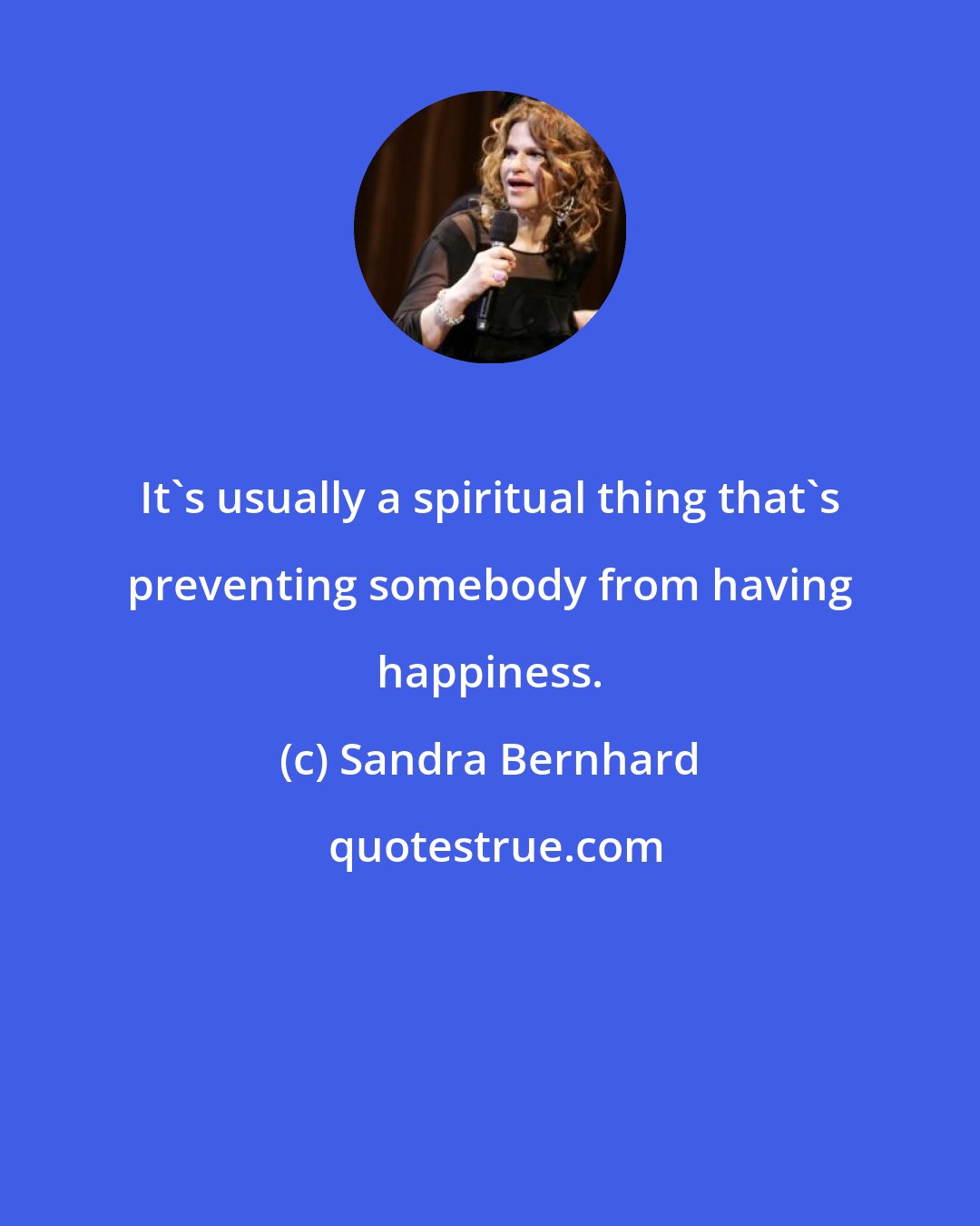 Sandra Bernhard: It's usually a spiritual thing that's preventing somebody from having happiness.