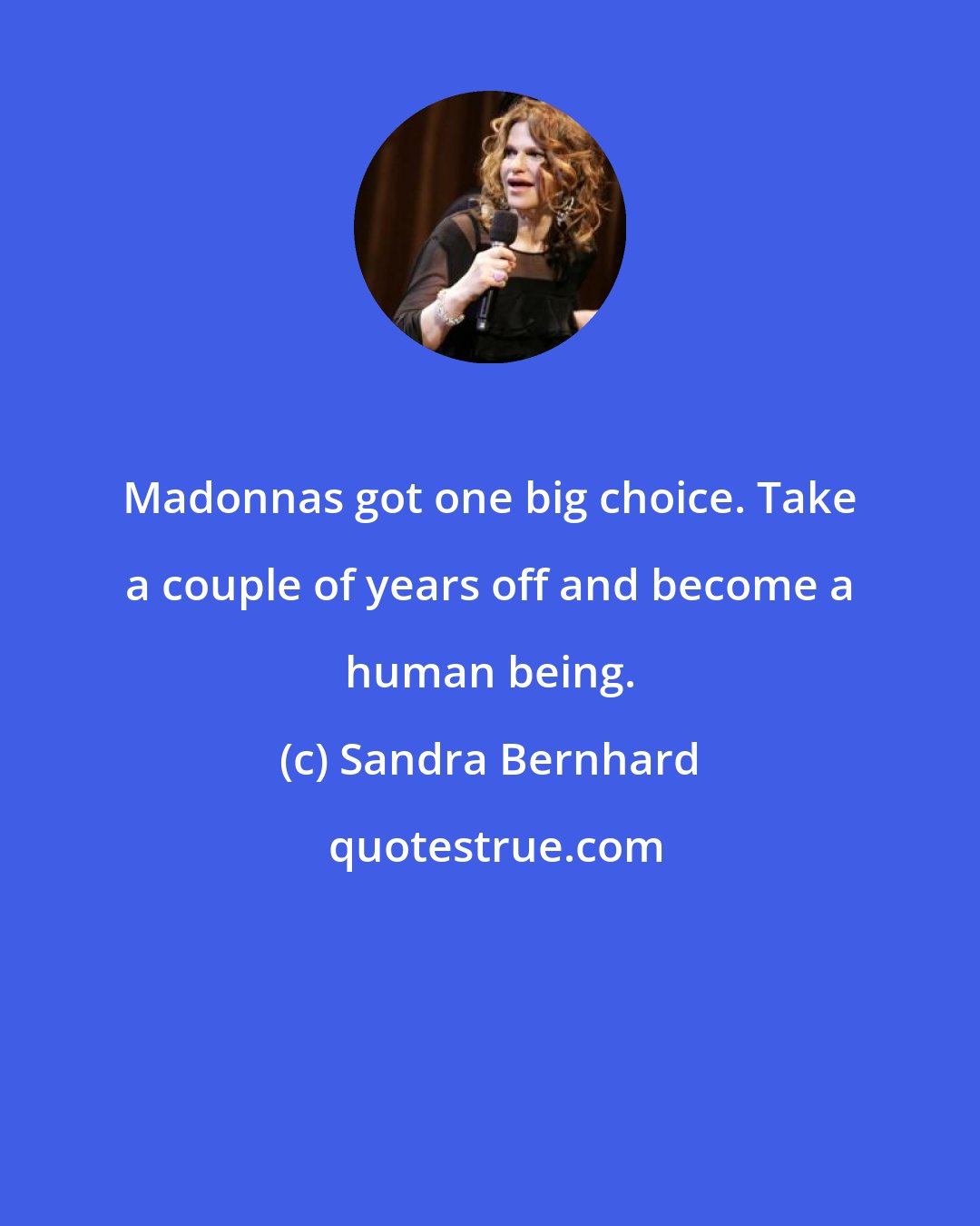 Sandra Bernhard: Madonnas got one big choice. Take a couple of years off and become a human being.