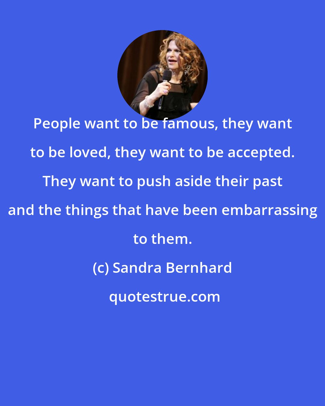 Sandra Bernhard: People want to be famous, they want to be loved, they want to be accepted. They want to push aside their past and the things that have been embarrassing to them.