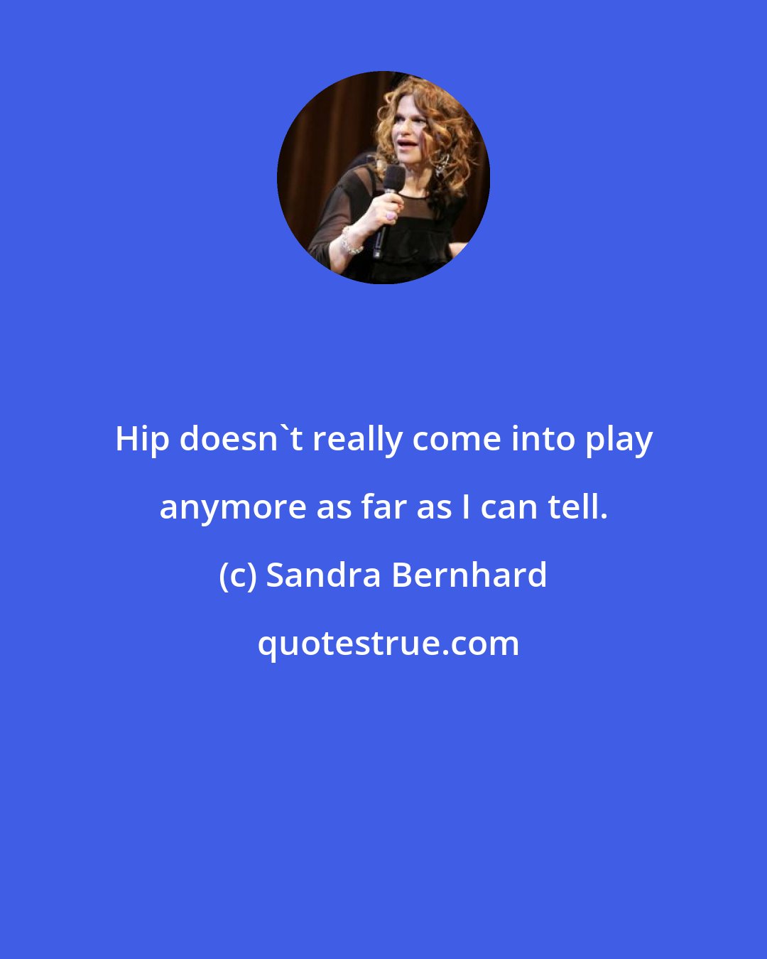 Sandra Bernhard: Hip doesn't really come into play anymore as far as I can tell.