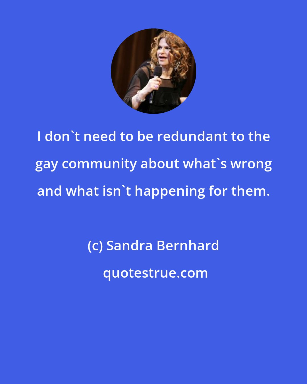 Sandra Bernhard: I don't need to be redundant to the gay community about what's wrong and what isn't happening for them.