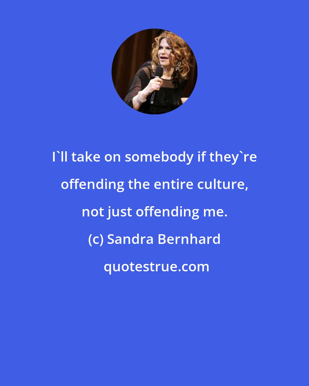 Sandra Bernhard: I'll take on somebody if they're offending the entire culture, not just offending me.