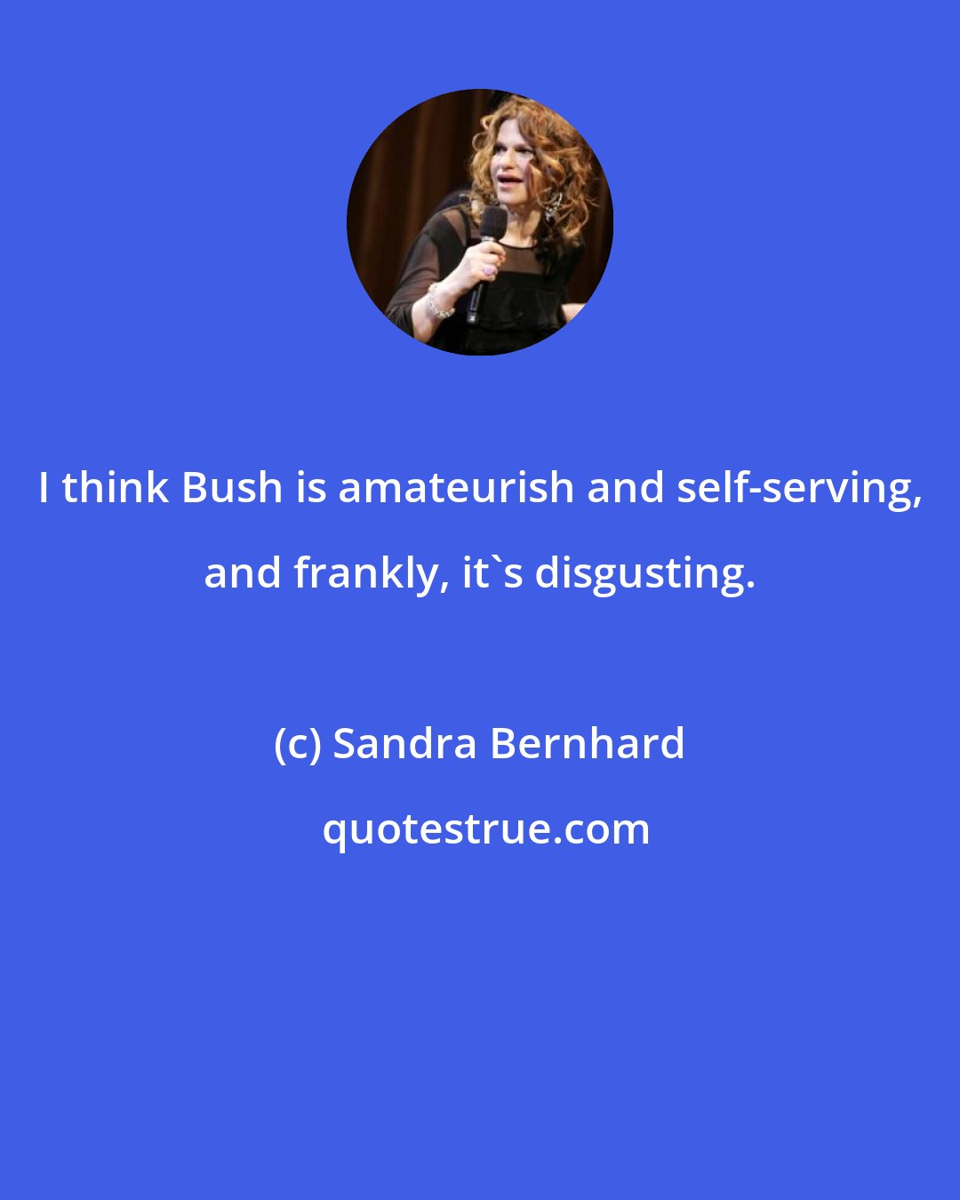 Sandra Bernhard: I think Bush is amateurish and self-serving, and frankly, it's disgusting.