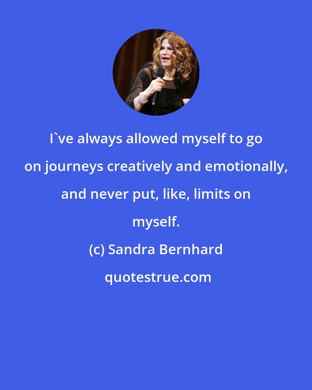 Sandra Bernhard: I've always allowed myself to go on journeys creatively and emotionally, and never put, like, limits on myself.