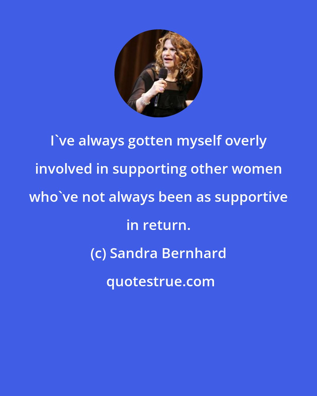 Sandra Bernhard: I've always gotten myself overly involved in supporting other women who've not always been as supportive in return.