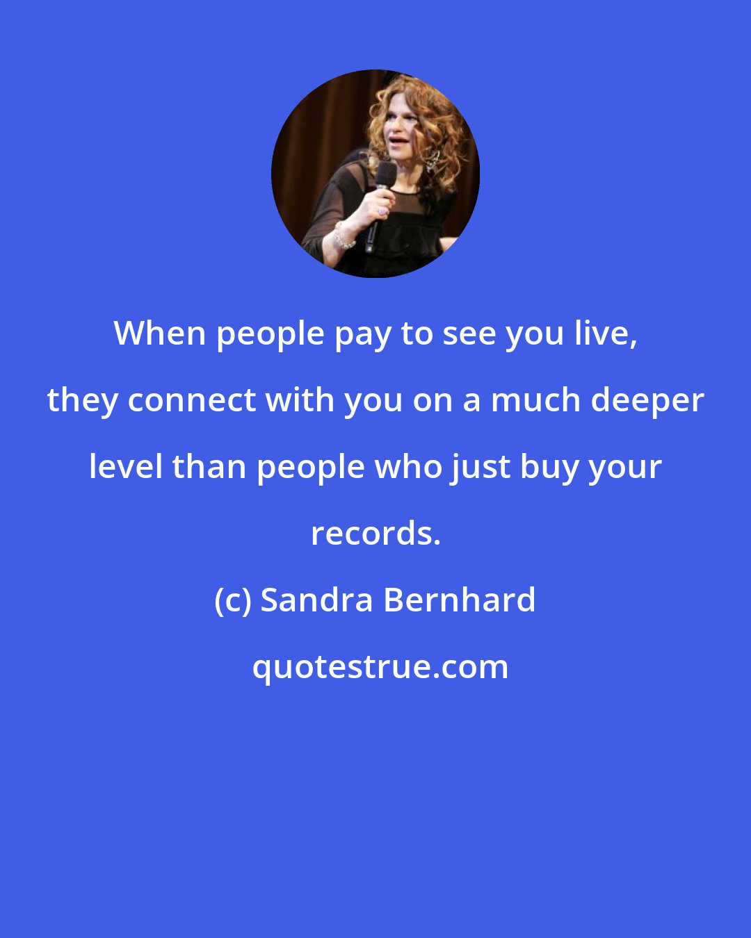 Sandra Bernhard: When people pay to see you live, they connect with you on a much deeper level than people who just buy your records.