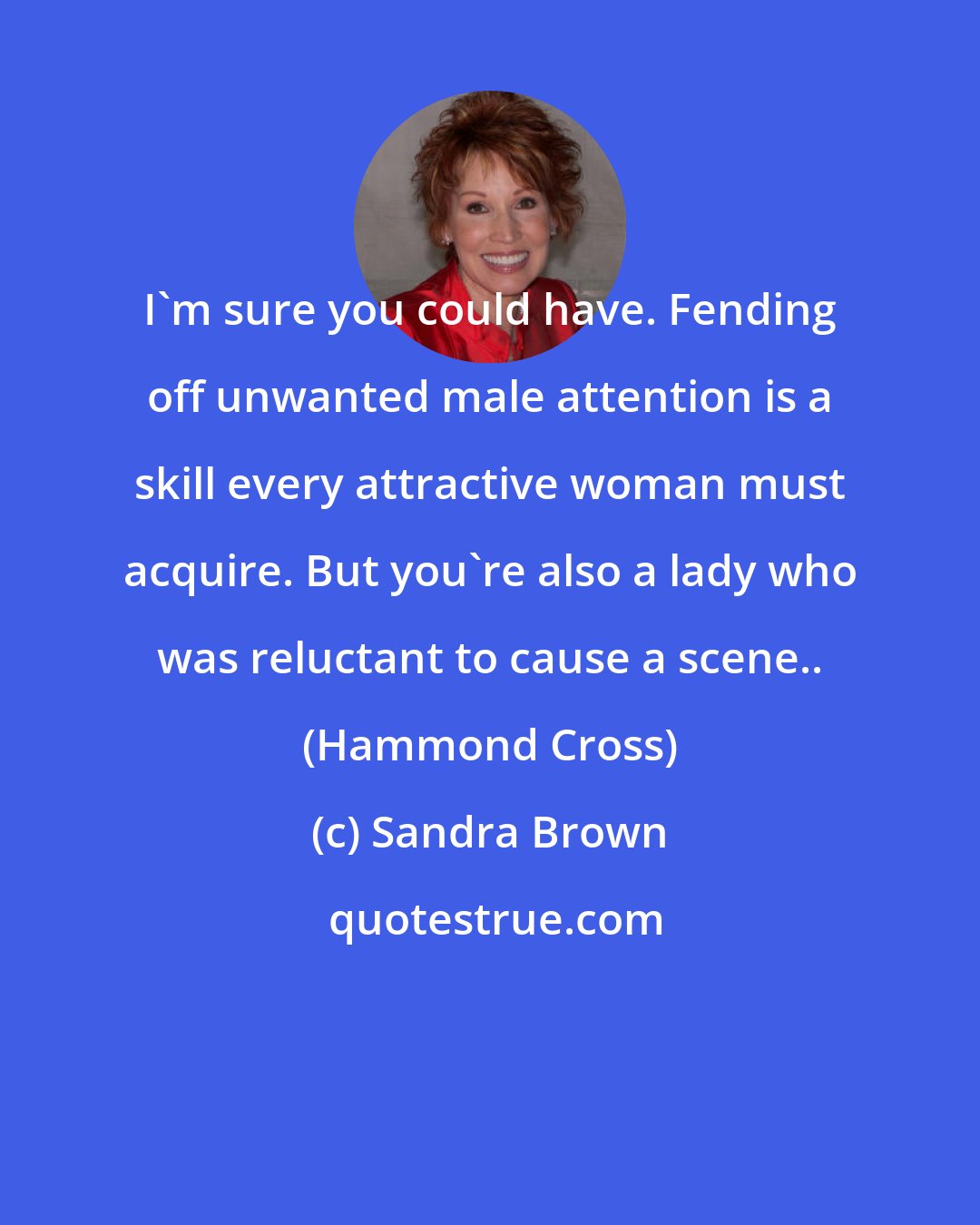 Sandra Brown: I'm sure you could have. Fending off unwanted male attention is a skill every attractive woman must acquire. But you're also a lady who was reluctant to cause a scene.. (Hammond Cross)