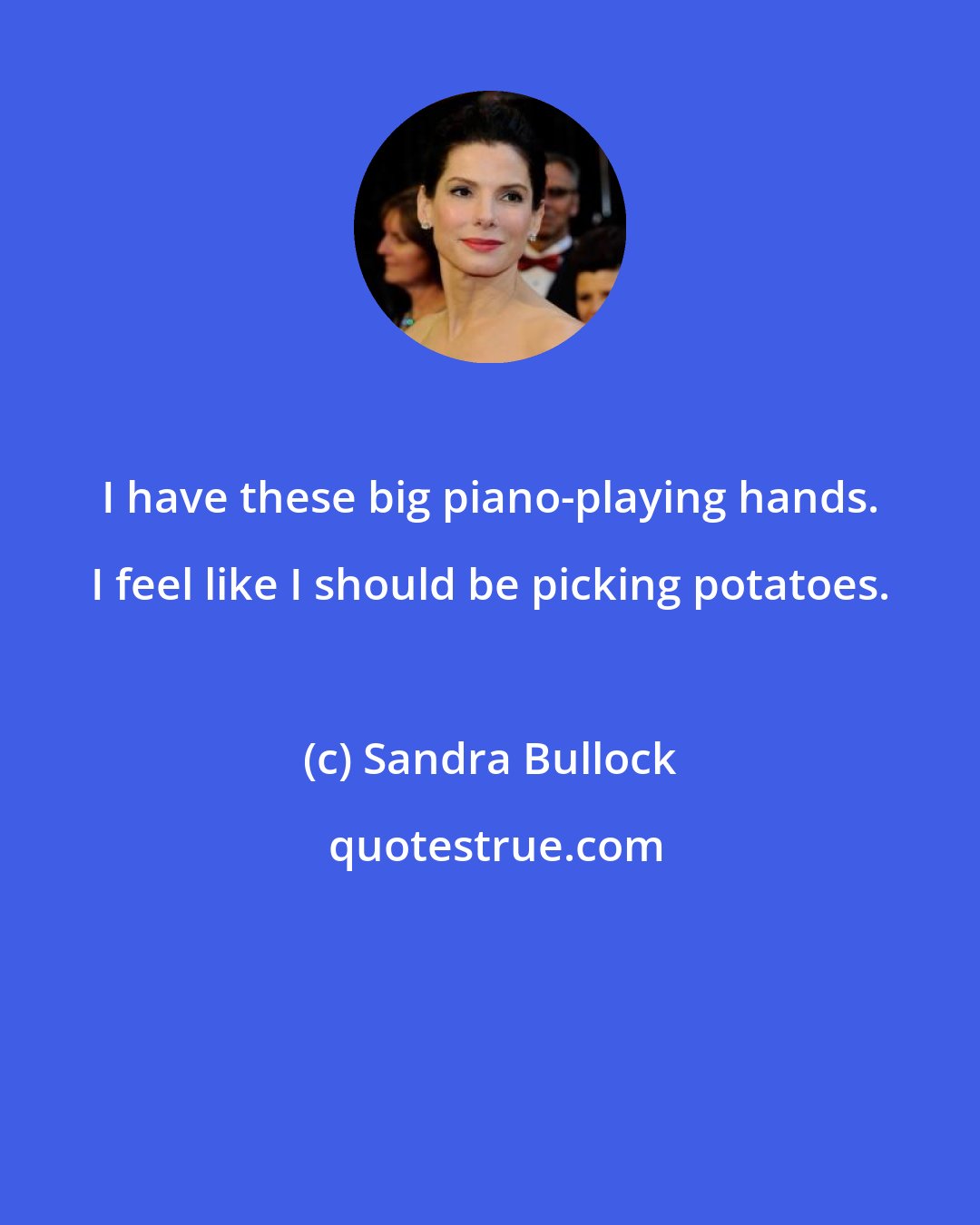 Sandra Bullock: I have these big piano-playing hands. I feel like I should be picking potatoes.