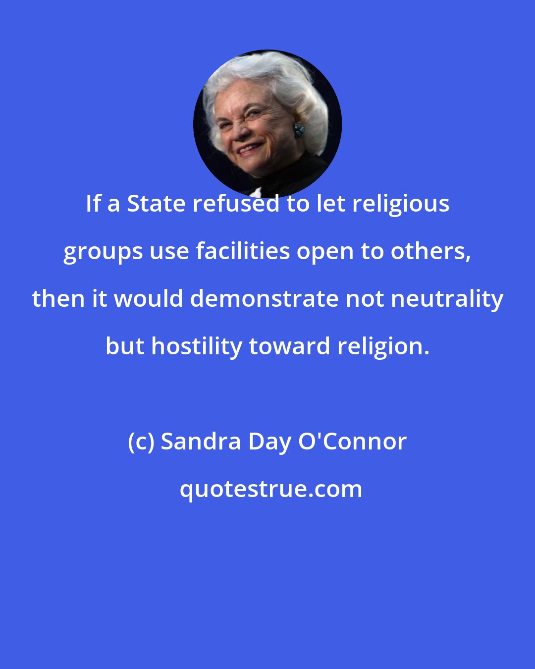 Sandra Day O'Connor: If a State refused to let religious groups use facilities open to others, then it would demonstrate not neutrality but hostility toward religion.