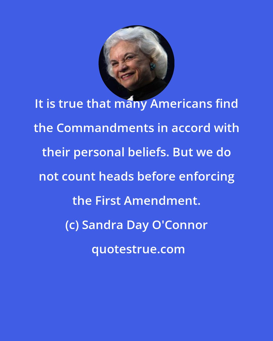 Sandra Day O'Connor: It is true that many Americans find the Commandments in accord with their personal beliefs. But we do not count heads before enforcing the First Amendment.