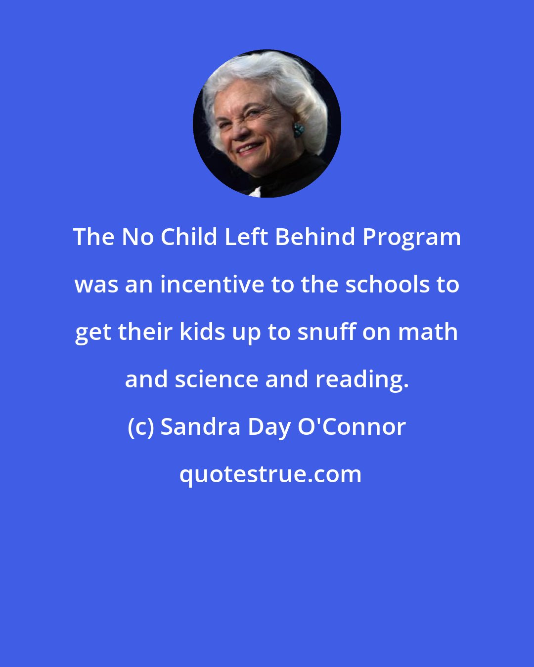 Sandra Day O'Connor: The No Child Left Behind Program was an incentive to the schools to get their kids up to snuff on math and science and reading.