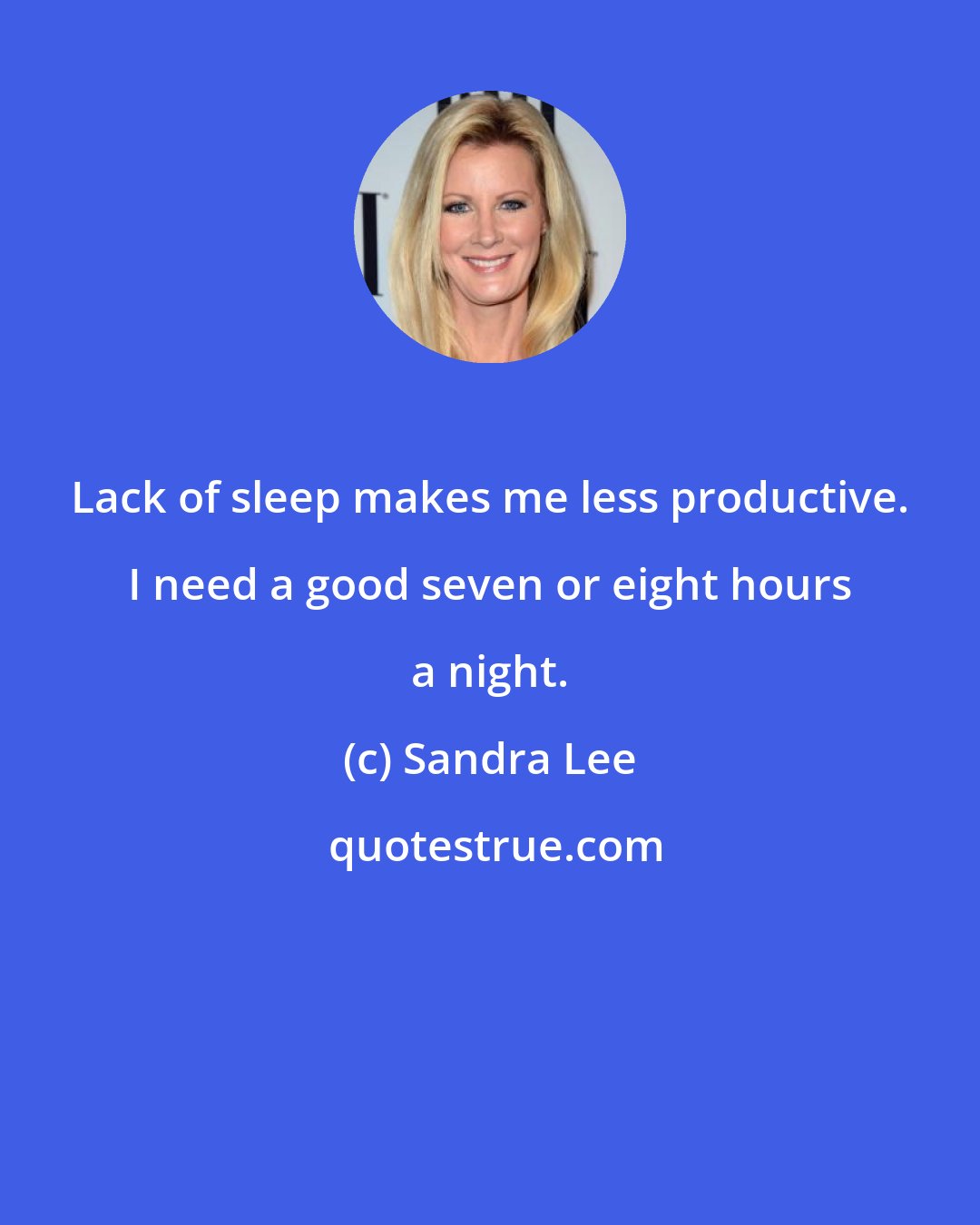 Sandra Lee: Lack of sleep makes me less productive. I need a good seven or eight hours a night.