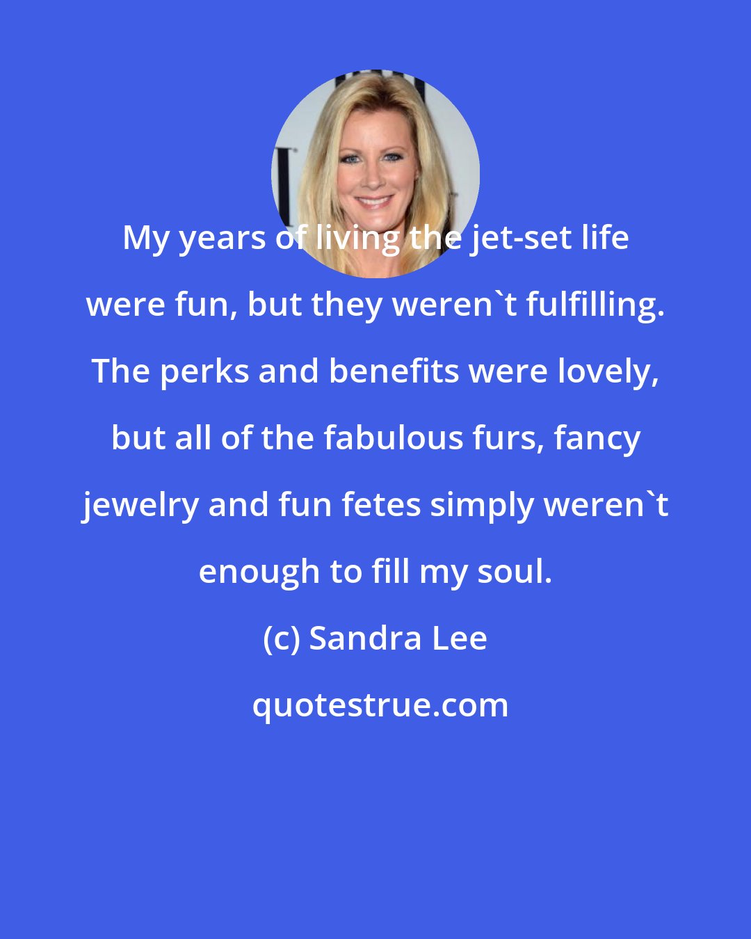 Sandra Lee: My years of living the jet-set life were fun, but they weren't fulfilling. The perks and benefits were lovely, but all of the fabulous furs, fancy jewelry and fun fetes simply weren't enough to fill my soul.
