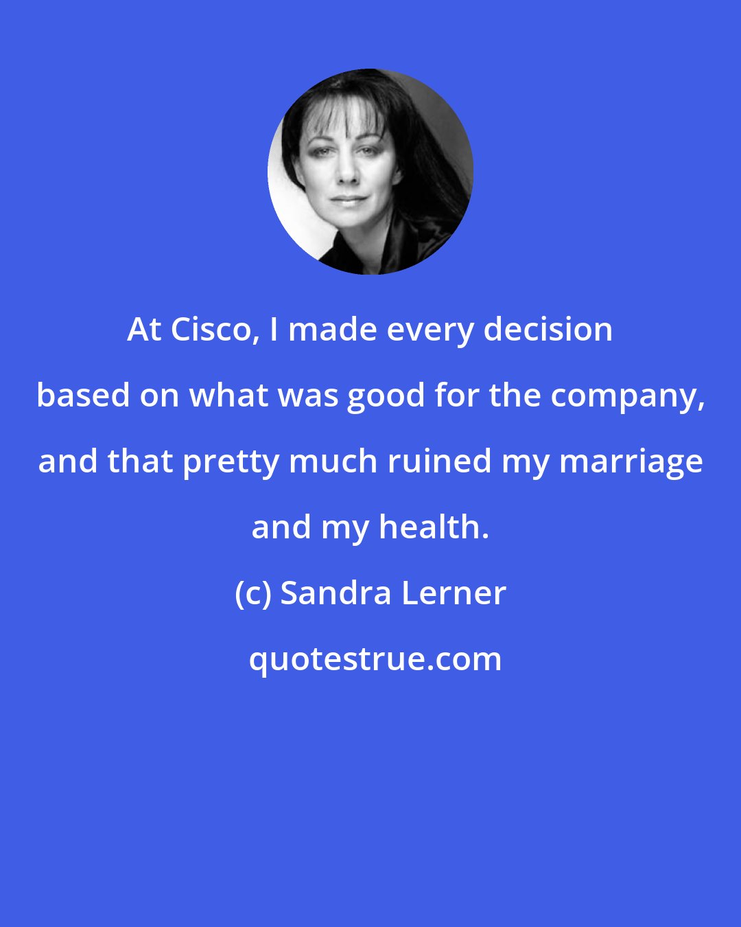 Sandra Lerner: At Cisco, I made every decision based on what was good for the company, and that pretty much ruined my marriage and my health.