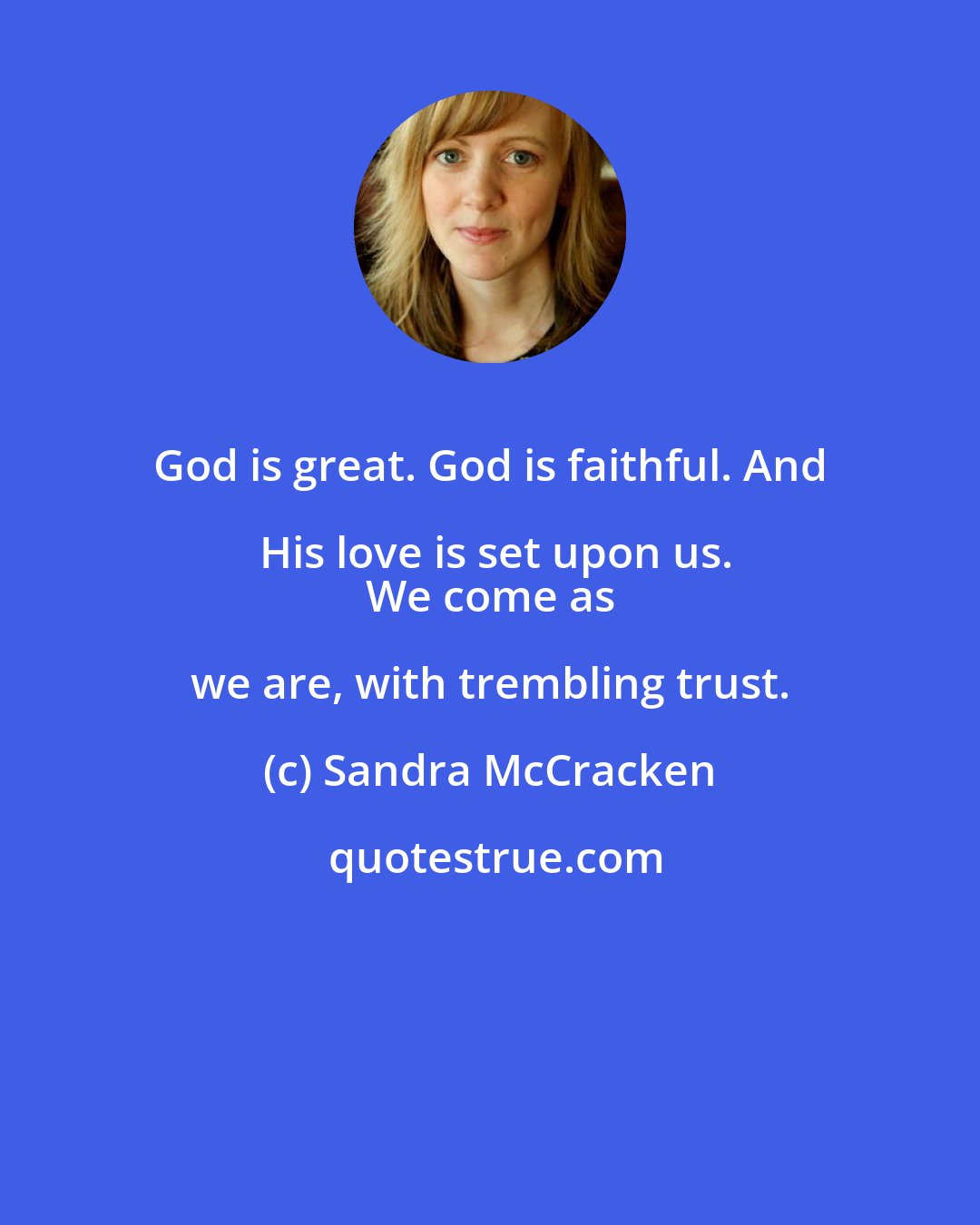 Sandra McCracken: God is great. God is faithful. And His love is set upon us.
 We come as we are, with trembling trust.