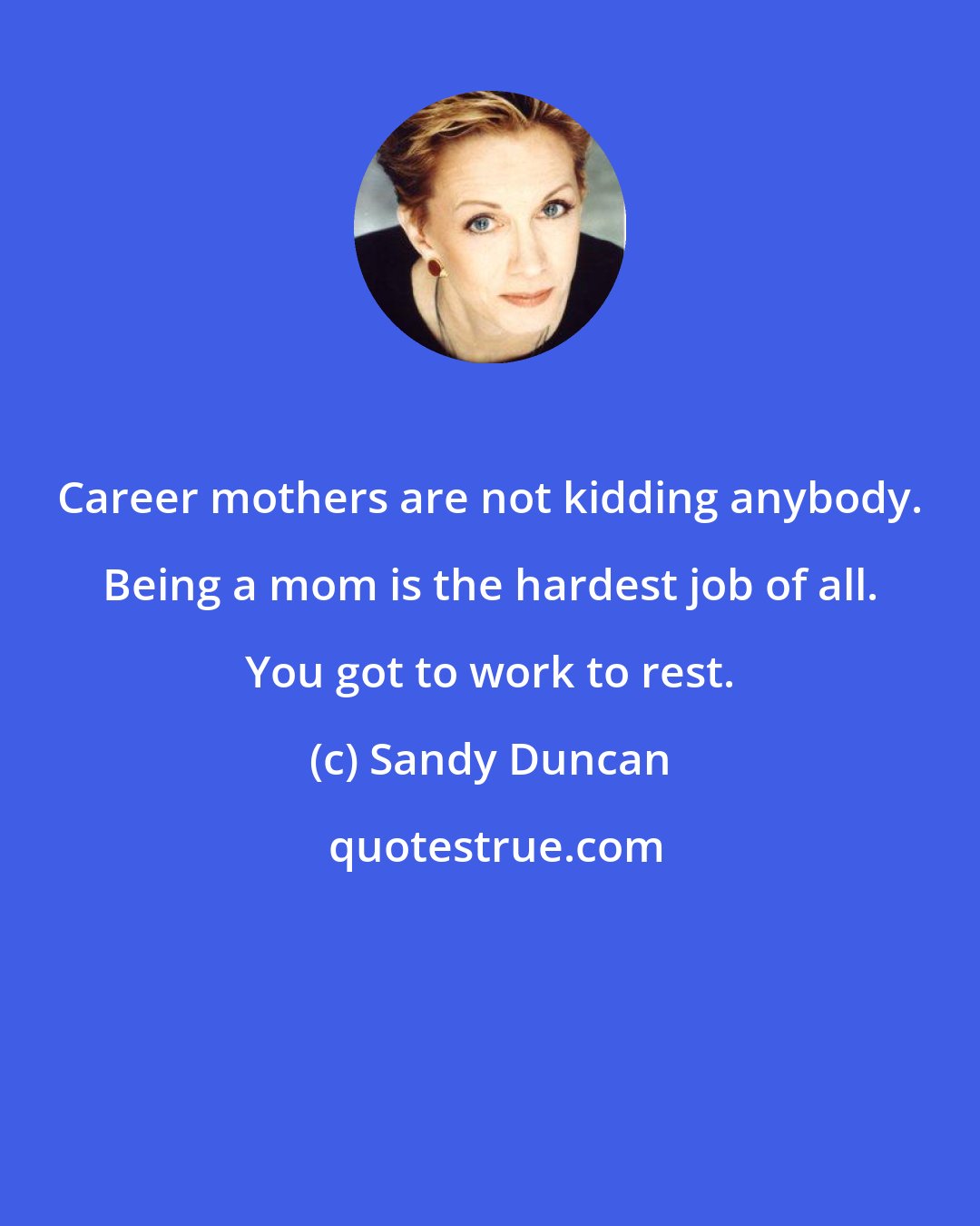 Sandy Duncan: Career mothers are not kidding anybody. Being a mom is the hardest job of all. You got to work to rest.