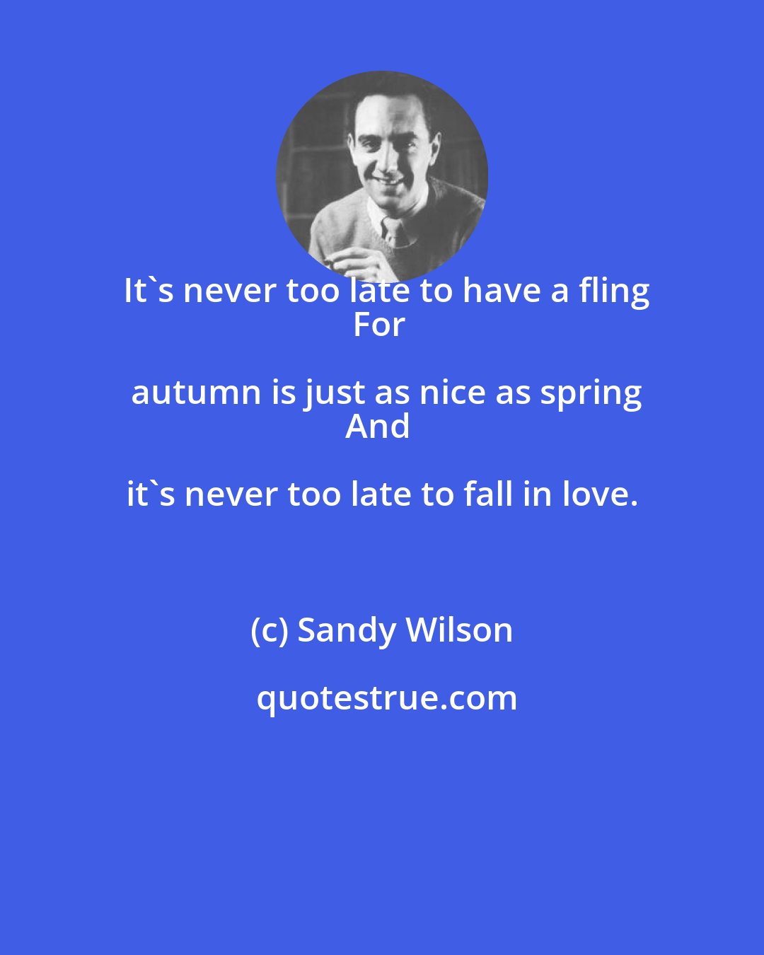 Sandy Wilson: It's never too late to have a fling
For autumn is just as nice as spring
And it's never too late to fall in love.