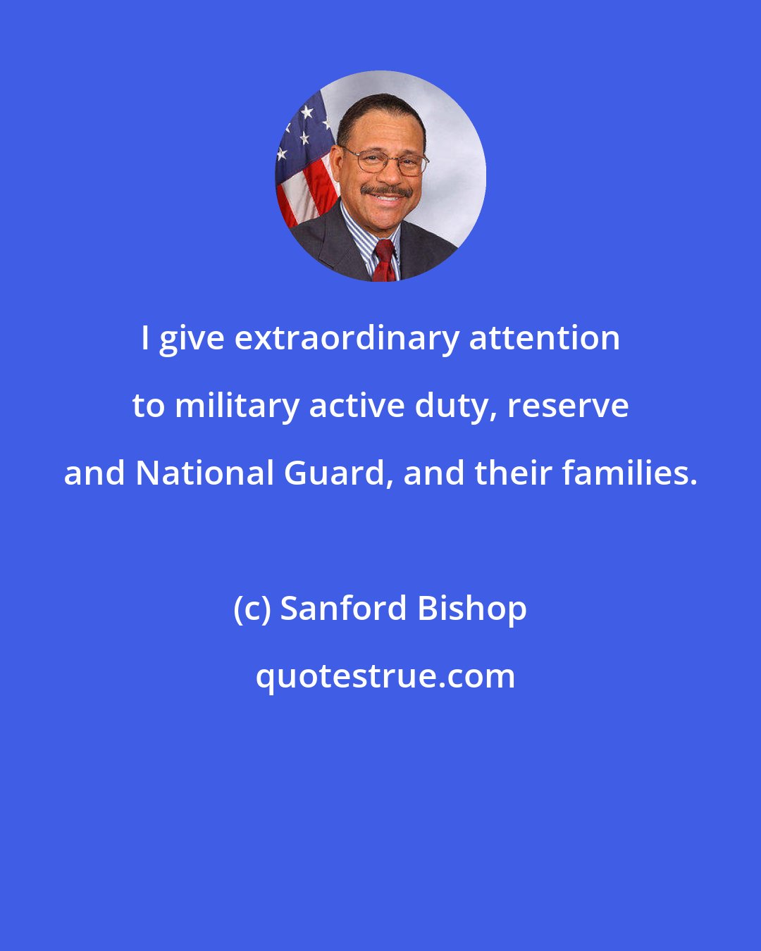 Sanford Bishop: I give extraordinary attention to military active duty, reserve and National Guard, and their families.