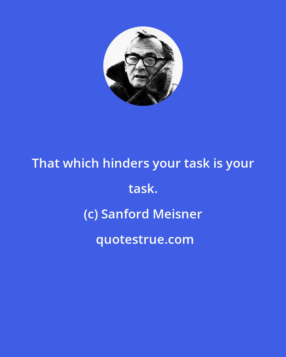 Sanford Meisner: That which hinders your task is your task.