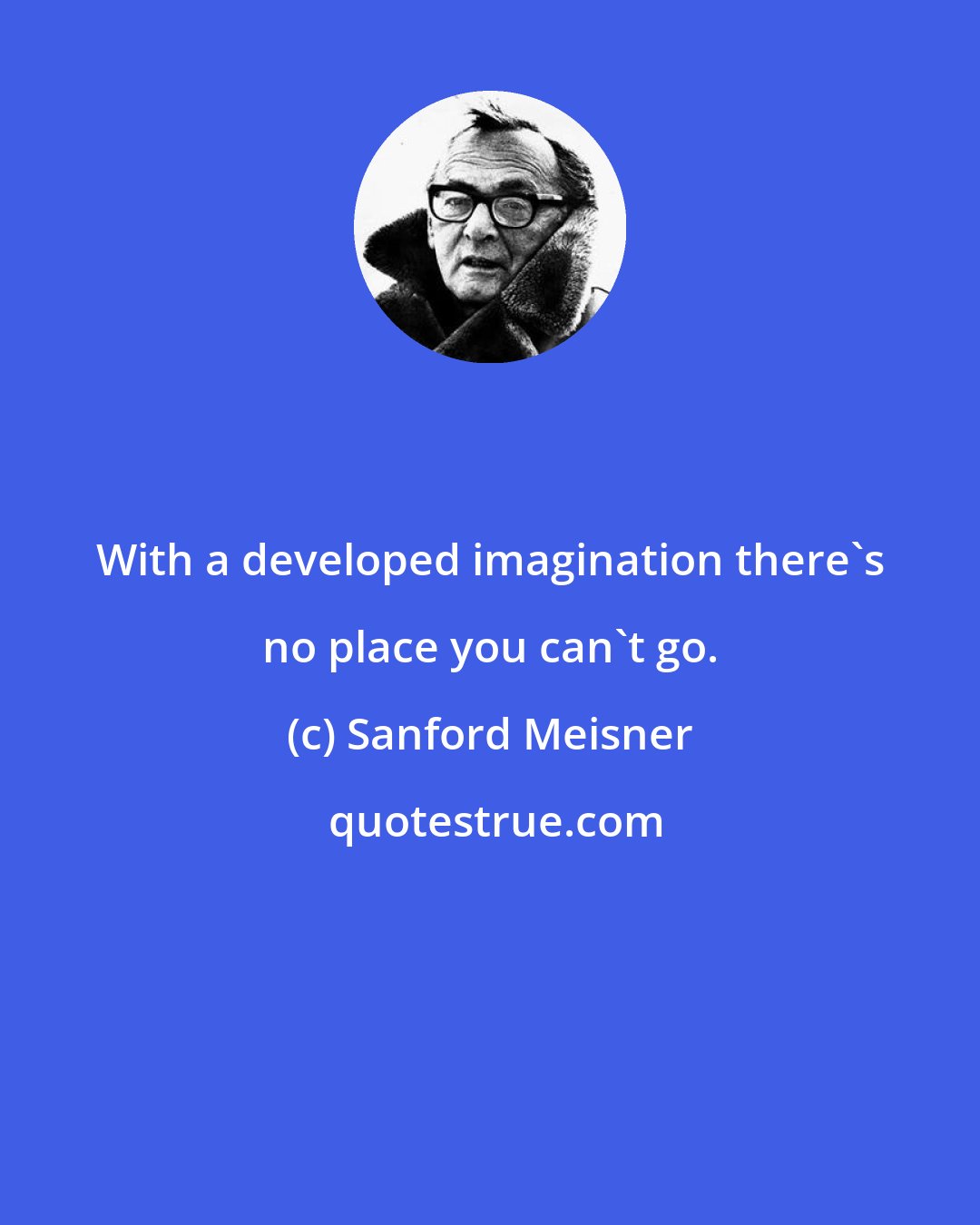 Sanford Meisner: With a developed imagination there's no place you can't go.