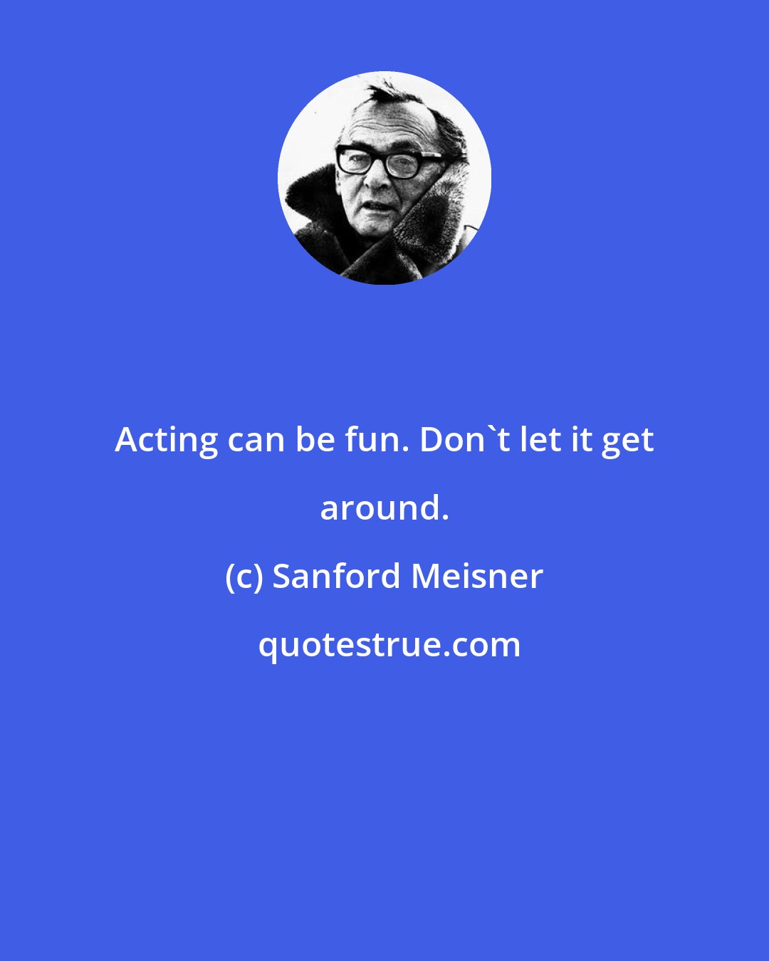 Sanford Meisner: Acting can be fun. Don't let it get around.