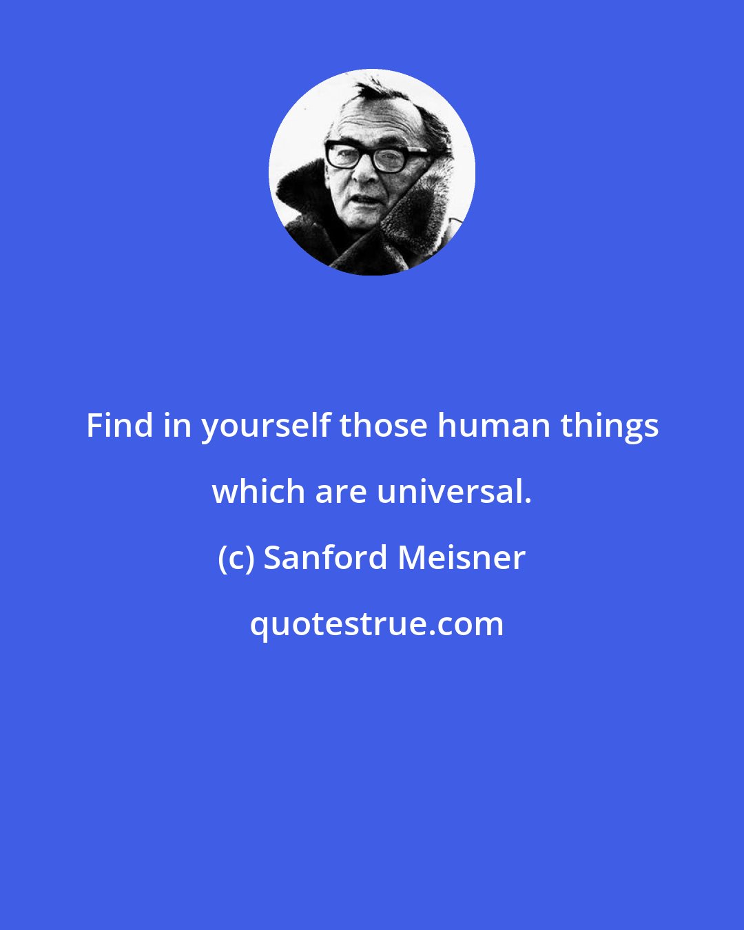 Sanford Meisner: Find in yourself those human things which are universal.