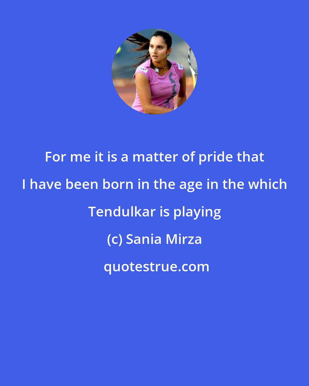 Sania Mirza: For me it is a matter of pride that I have been born in the age in the which Tendulkar is playing