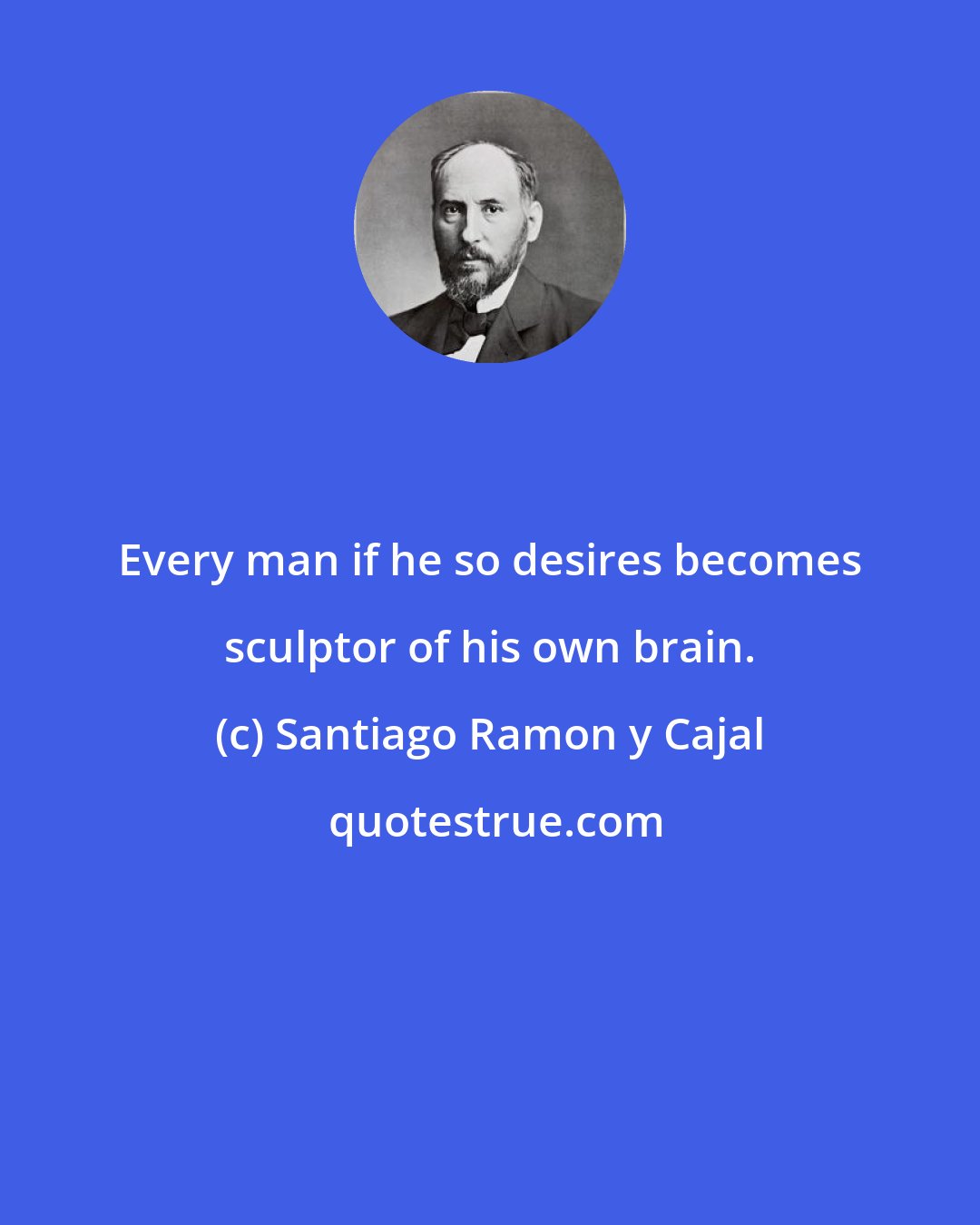 Santiago Ramon y Cajal: Every man if he so desires becomes sculptor of his own brain.
