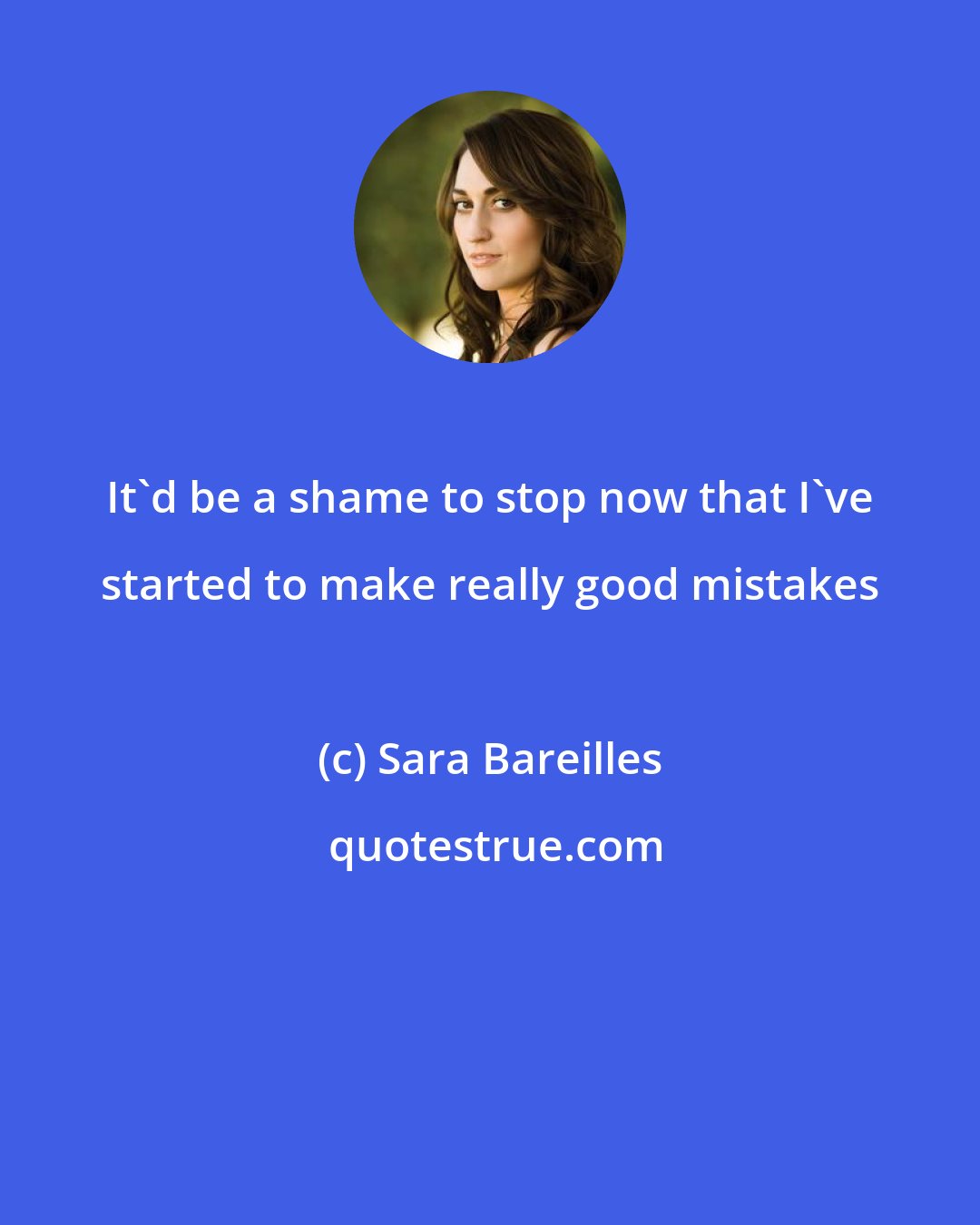Sara Bareilles: It'd be a shame to stop now that I've started to make really good mistakes