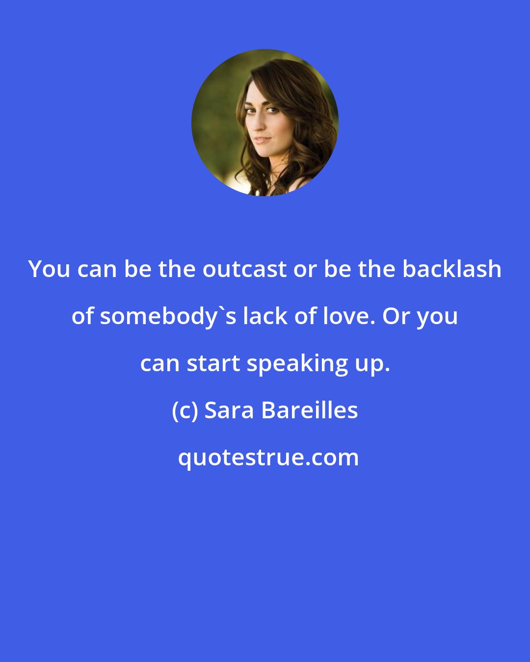 Sara Bareilles: You can be the outcast or be the backlash of somebody's lack of love. Or you can start speaking up.