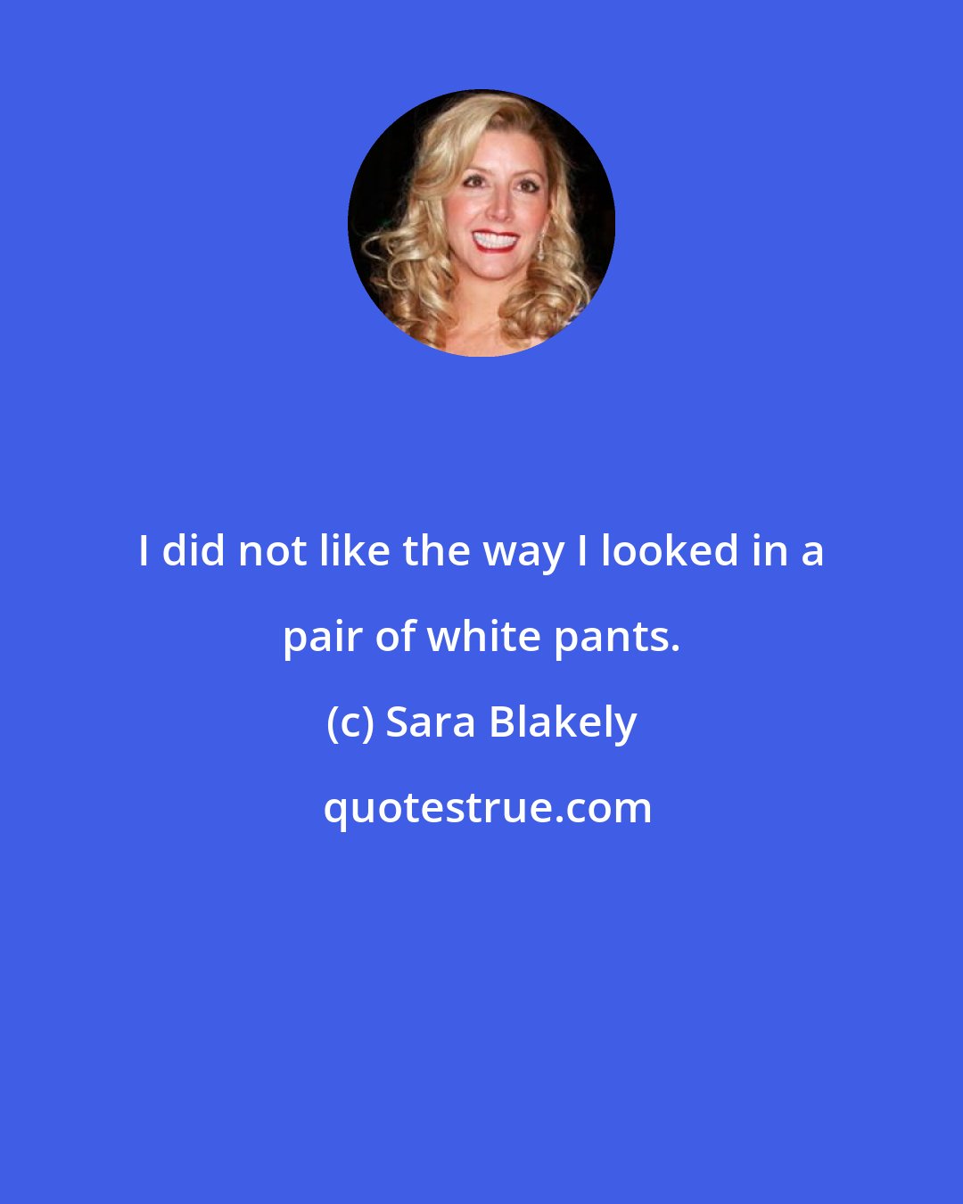 Sara Blakely: I did not like the way I looked in a pair of white pants.