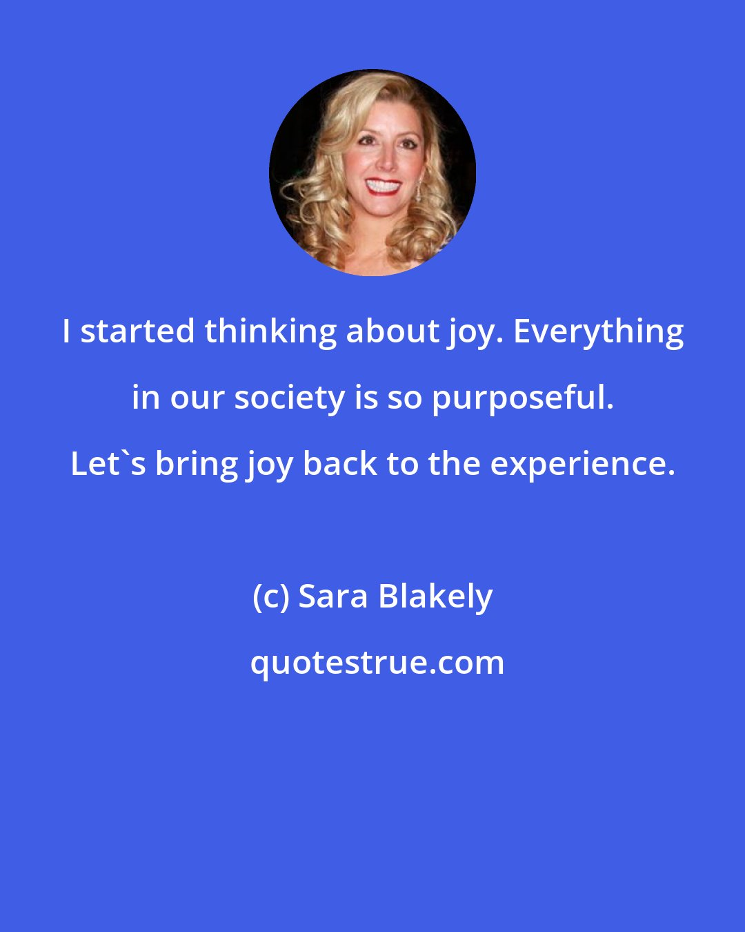 Sara Blakely: I started thinking about joy. Everything in our society is so purposeful. Let's bring joy back to the experience.