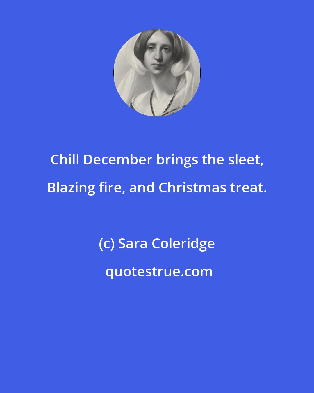 Sara Coleridge: Chill December brings the sleet, Blazing fire, and Christmas treat.