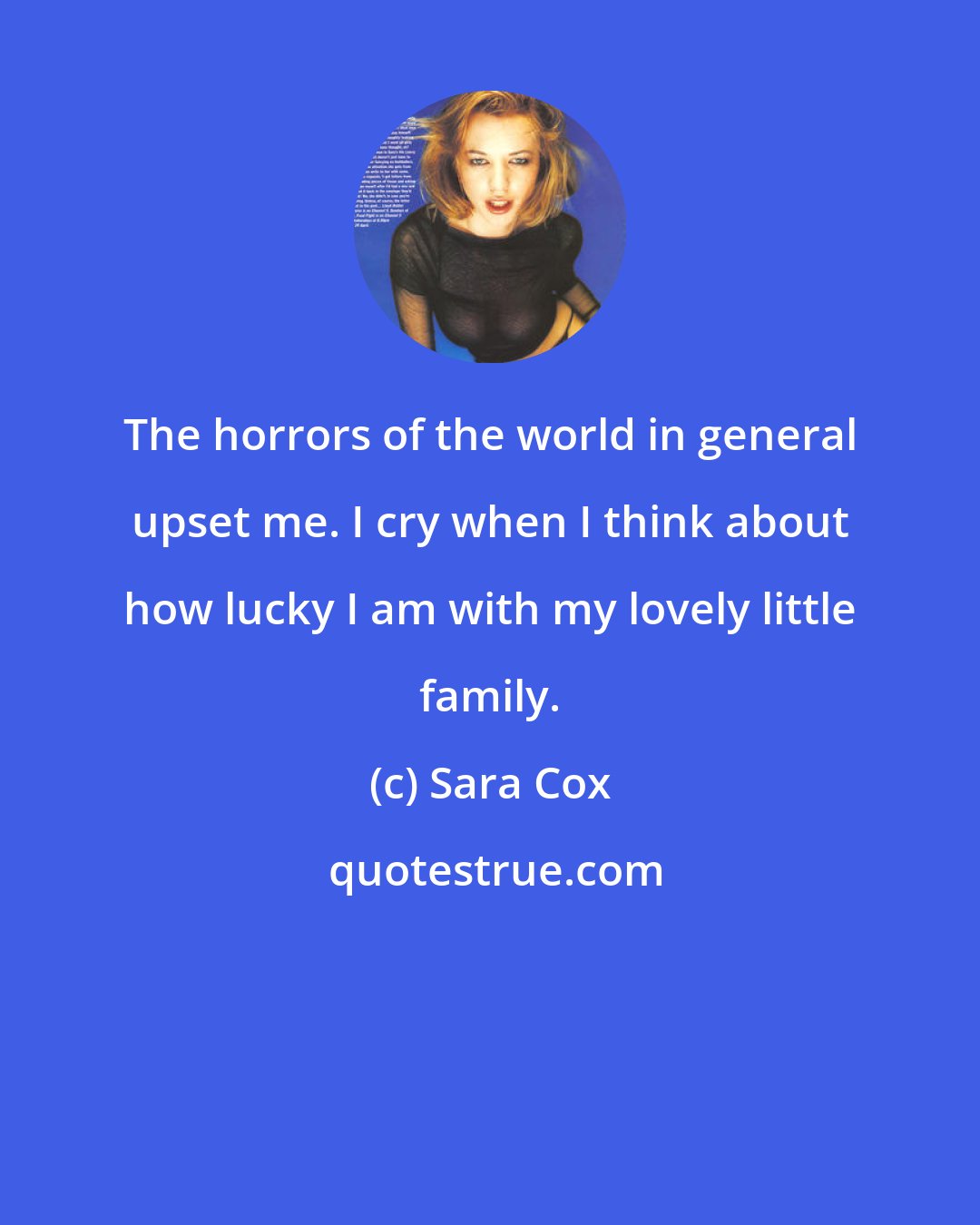 Sara Cox: The horrors of the world in general upset me. I cry when I think about how lucky I am with my lovely little family.