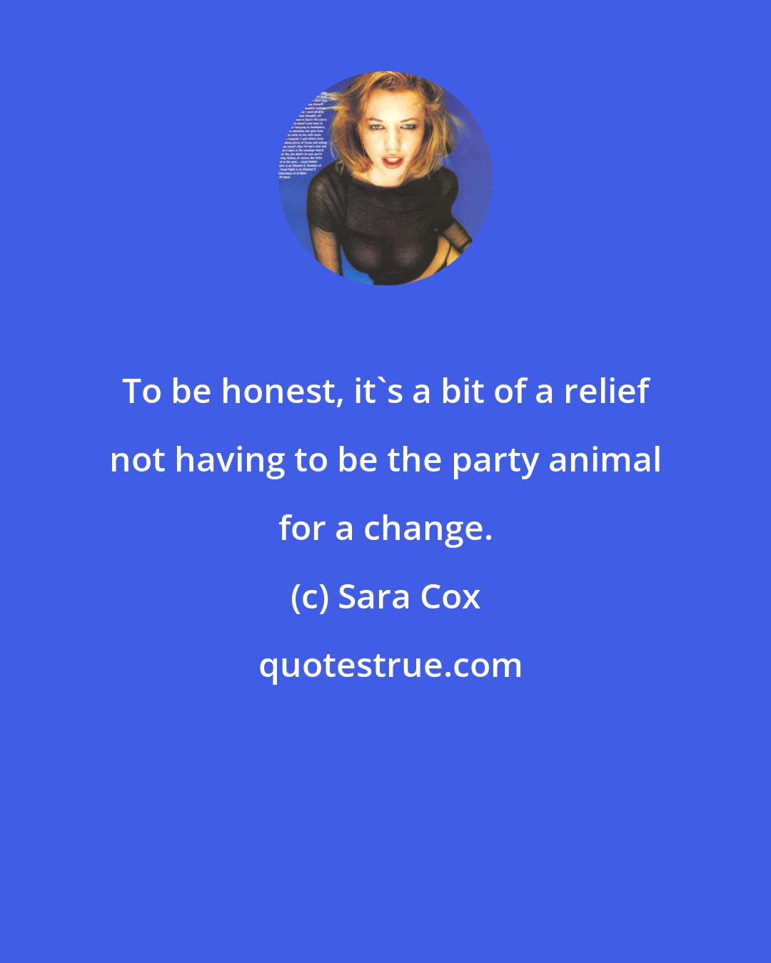 Sara Cox: To be honest, it's a bit of a relief not having to be the party animal for a change.